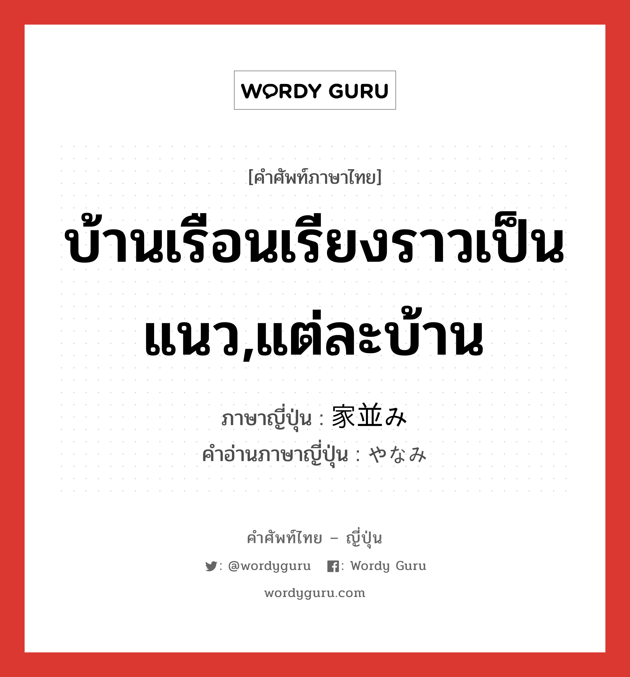 บ้านเรือนเรียงราวเป็นแนว,แต่ละบ้าน ภาษาญี่ปุ่นคืออะไร, คำศัพท์ภาษาไทย - ญี่ปุ่น บ้านเรือนเรียงราวเป็นแนว,แต่ละบ้าน ภาษาญี่ปุ่น 家並み คำอ่านภาษาญี่ปุ่น やなみ หมวด n หมวด n