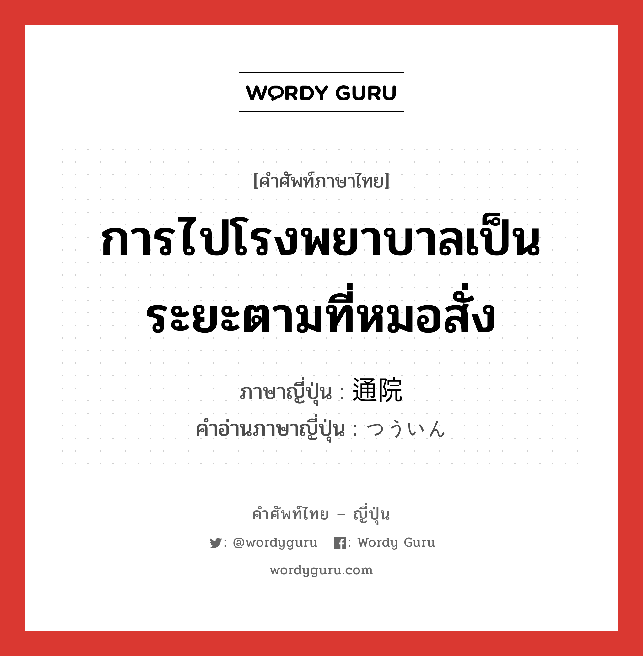 การไปโรงพยาบาลเป็นระยะตามที่หมอสั่ง ภาษาญี่ปุ่นคืออะไร, คำศัพท์ภาษาไทย - ญี่ปุ่น การไปโรงพยาบาลเป็นระยะตามที่หมอสั่ง ภาษาญี่ปุ่น 通院 คำอ่านภาษาญี่ปุ่น つういん หมวด n หมวด n