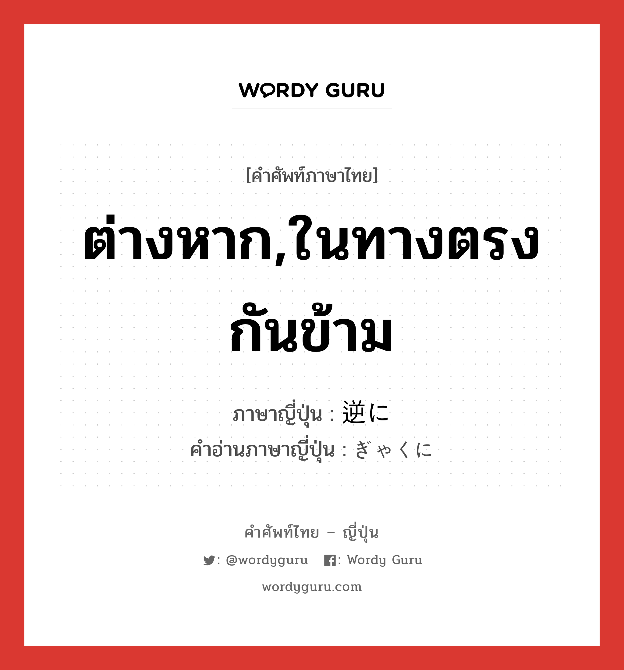 ต่างหาก,ในทางตรงกันข้าม ภาษาญี่ปุ่นคืออะไร, คำศัพท์ภาษาไทย - ญี่ปุ่น ต่างหาก,ในทางตรงกันข้าม ภาษาญี่ปุ่น 逆に คำอ่านภาษาญี่ปุ่น ぎゃくに หมวด adv หมวด adv