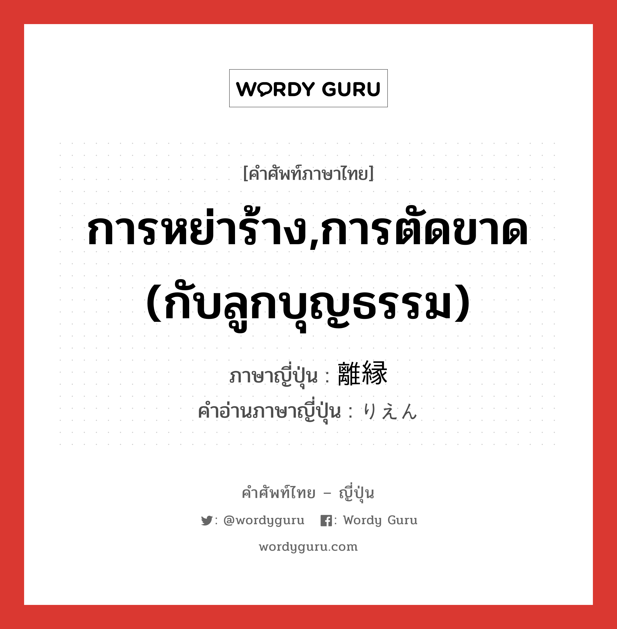 การหย่าร้าง,การตัดขาด (กับลูกบุญธรรม) ภาษาญี่ปุ่นคืออะไร, คำศัพท์ภาษาไทย - ญี่ปุ่น การหย่าร้าง,การตัดขาด (กับลูกบุญธรรม) ภาษาญี่ปุ่น 離縁 คำอ่านภาษาญี่ปุ่น りえん หมวด n หมวด n