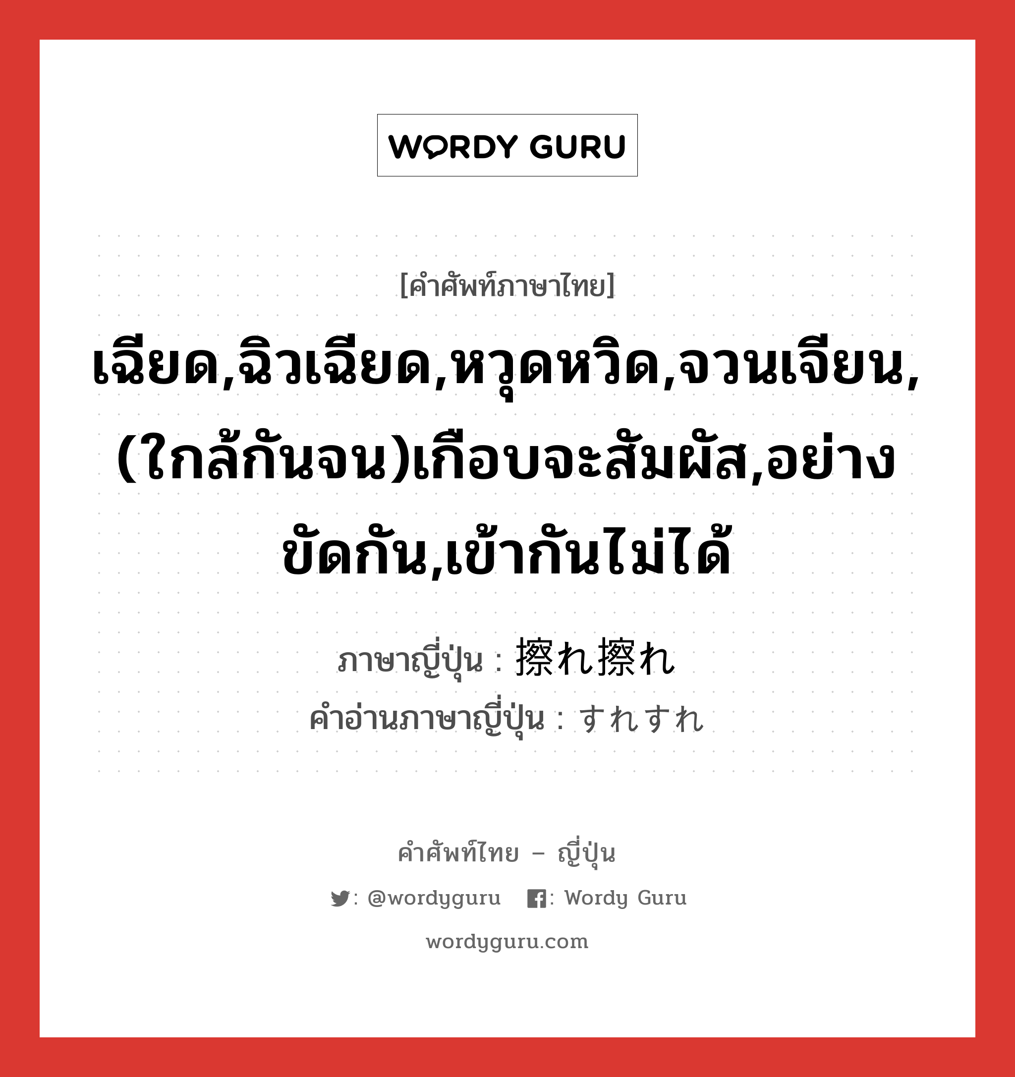 เฉียด,ฉิวเฉียด,หวุดหวิด,จวนเจียน,(ใกล้กันจน)เกือบจะสัมผัส,อย่างขัดกัน,เข้ากันไม่ได้ ภาษาญี่ปุ่นคืออะไร, คำศัพท์ภาษาไทย - ญี่ปุ่น เฉียด,ฉิวเฉียด,หวุดหวิด,จวนเจียน,(ใกล้กันจน)เกือบจะสัมผัส,อย่างขัดกัน,เข้ากันไม่ได้ ภาษาญี่ปุ่น 擦れ擦れ คำอ่านภาษาญี่ปุ่น すれすれ หมวด adj-na หมวด adj-na