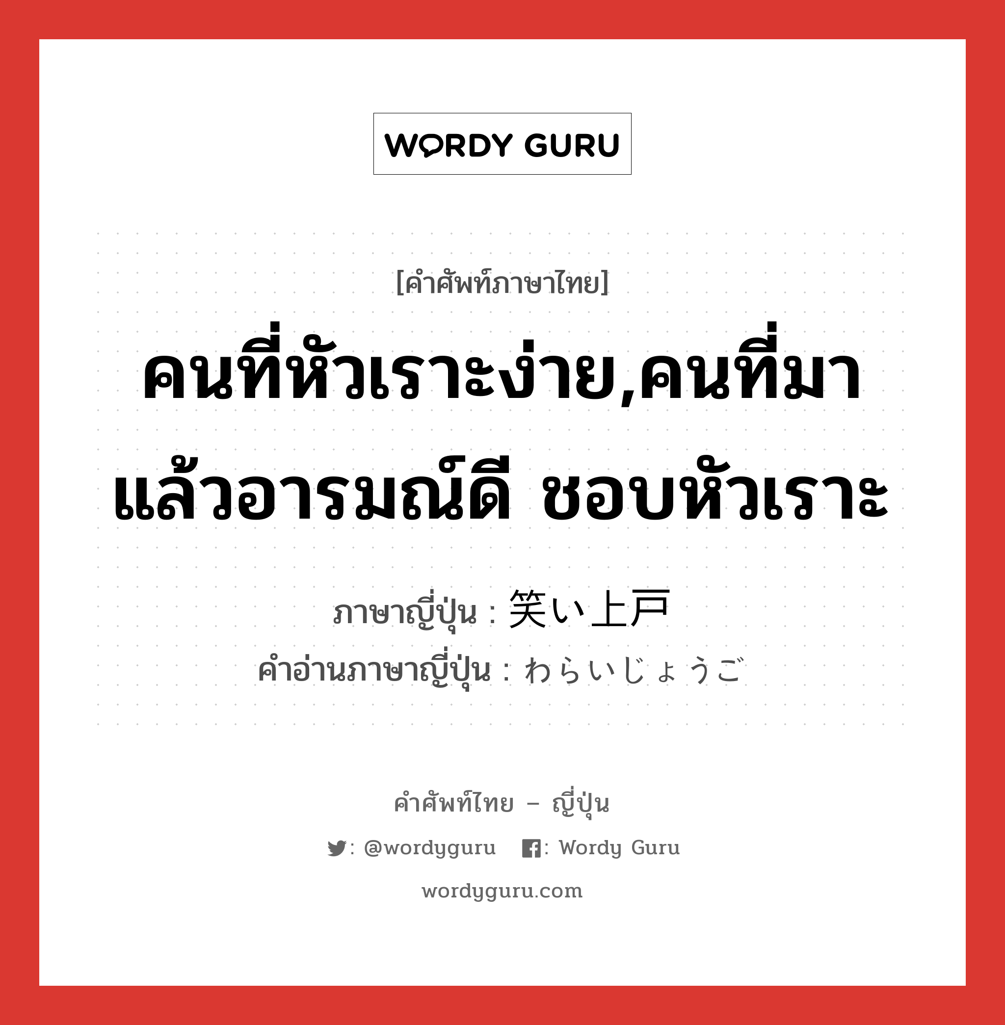 คนที่หัวเราะง่าย,คนที่มาแล้วอารมณ์ดี ชอบหัวเราะ ภาษาญี่ปุ่นคืออะไร, คำศัพท์ภาษาไทย - ญี่ปุ่น คนที่หัวเราะง่าย,คนที่มาแล้วอารมณ์ดี ชอบหัวเราะ ภาษาญี่ปุ่น 笑い上戸 คำอ่านภาษาญี่ปุ่น わらいじょうご หมวด n หมวด n