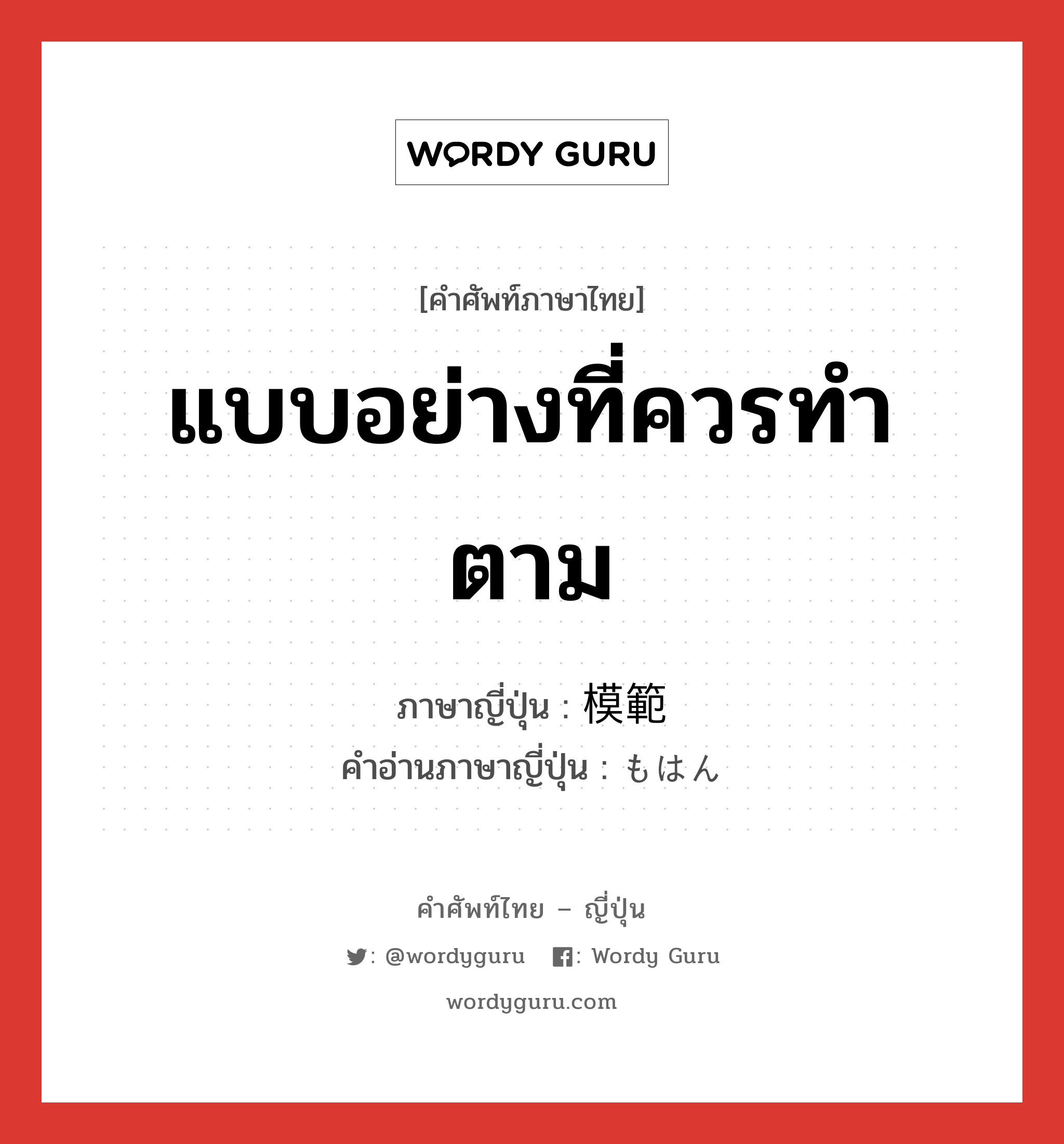 แบบอย่างที่ควรทำตาม ภาษาญี่ปุ่นคืออะไร, คำศัพท์ภาษาไทย - ญี่ปุ่น แบบอย่างที่ควรทำตาม ภาษาญี่ปุ่น 模範 คำอ่านภาษาญี่ปุ่น もはん หมวด n หมวด n