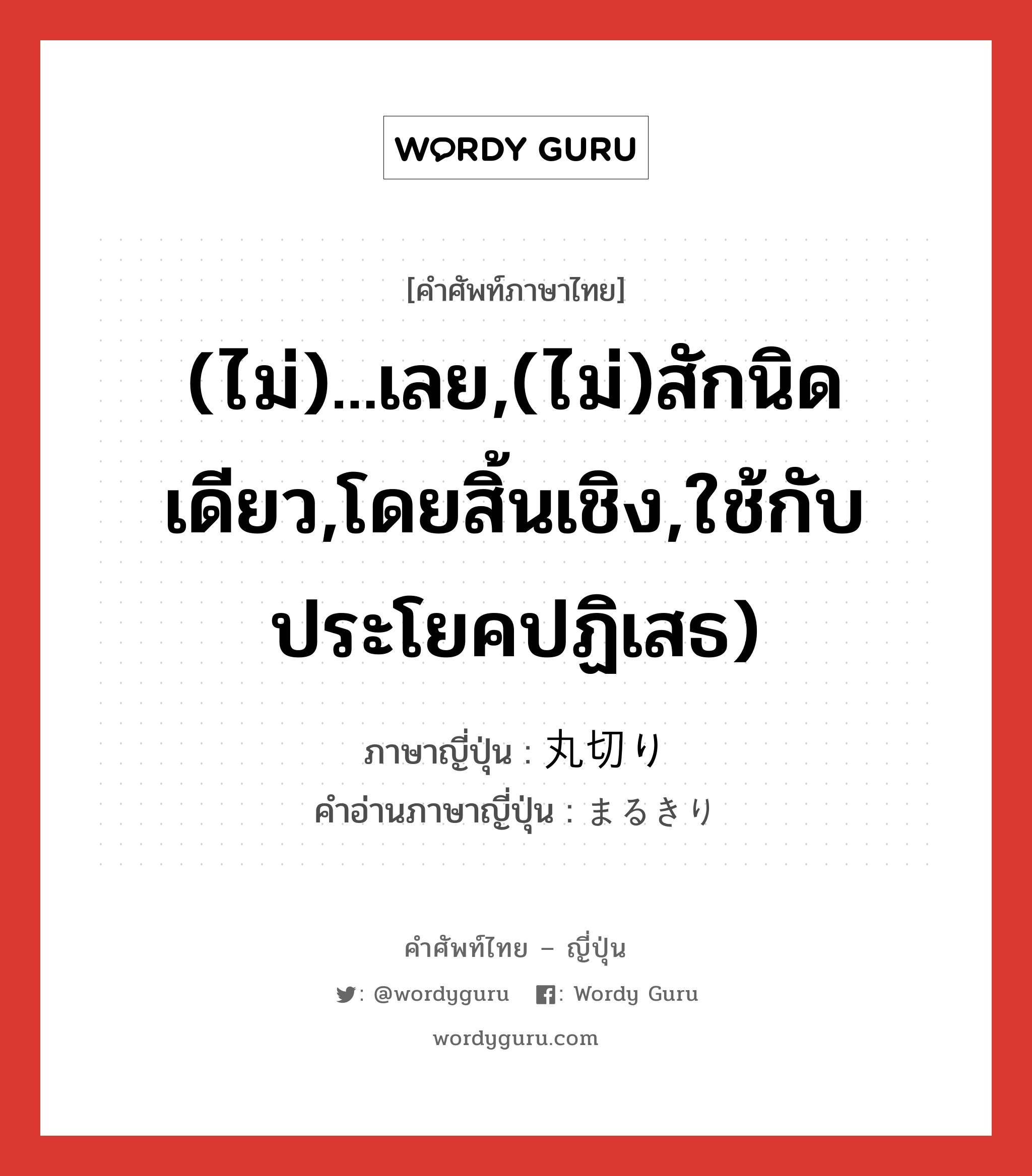 (ไม่)...เลย,(ไม่)สักนิดเดียว,โดยสิ้นเชิง,ใช้กับประโยคปฏิเสธ) ภาษาญี่ปุ่นคืออะไร, คำศัพท์ภาษาไทย - ญี่ปุ่น (ไม่)...เลย,(ไม่)สักนิดเดียว,โดยสิ้นเชิง,ใช้กับประโยคปฏิเสธ) ภาษาญี่ปุ่น 丸切り คำอ่านภาษาญี่ปุ่น まるきり หมวด adv หมวด adv