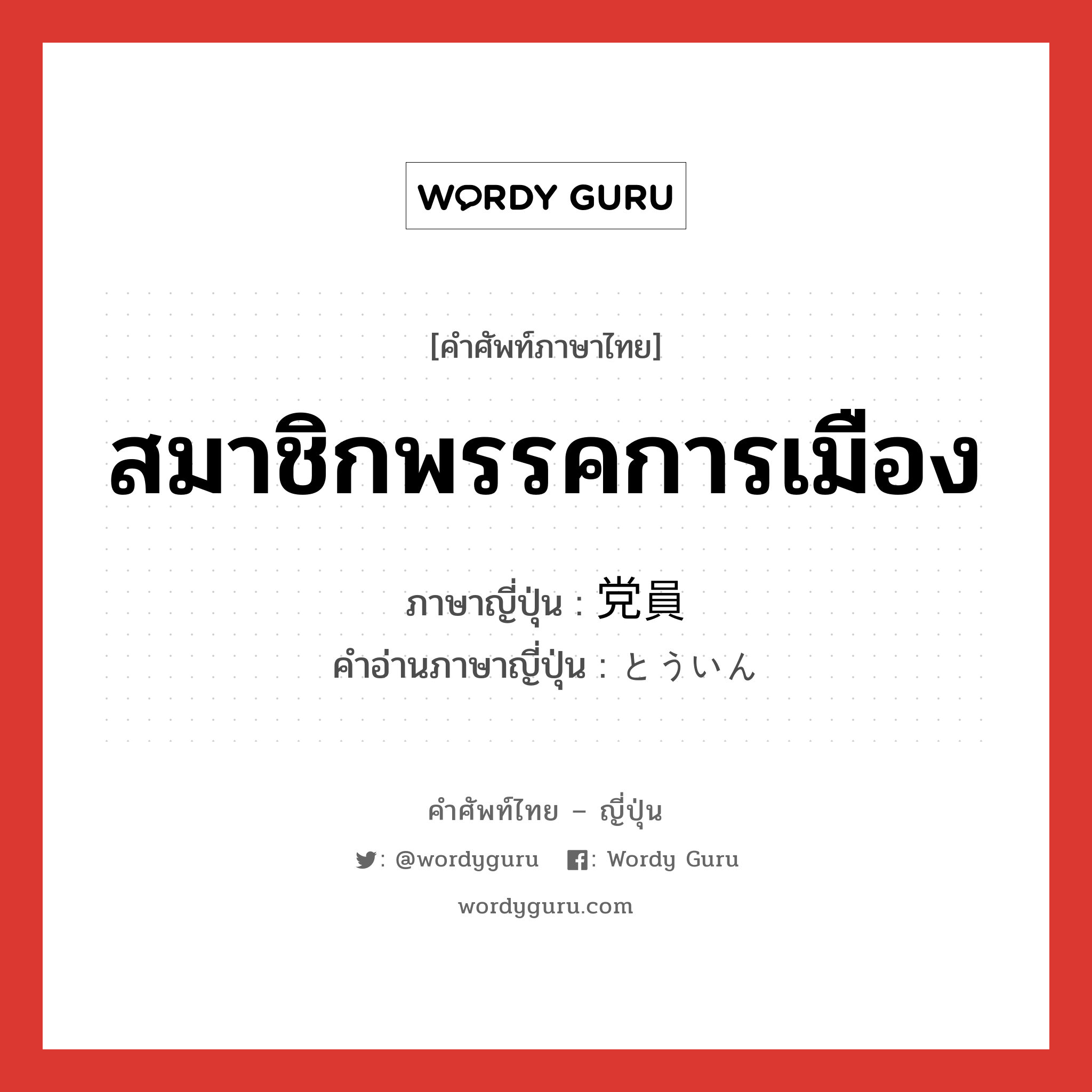 สมาชิกพรรคการเมือง ภาษาญี่ปุ่นคืออะไร, คำศัพท์ภาษาไทย - ญี่ปุ่น สมาชิกพรรคการเมือง ภาษาญี่ปุ่น 党員 คำอ่านภาษาญี่ปุ่น とういん หมวด n หมวด n