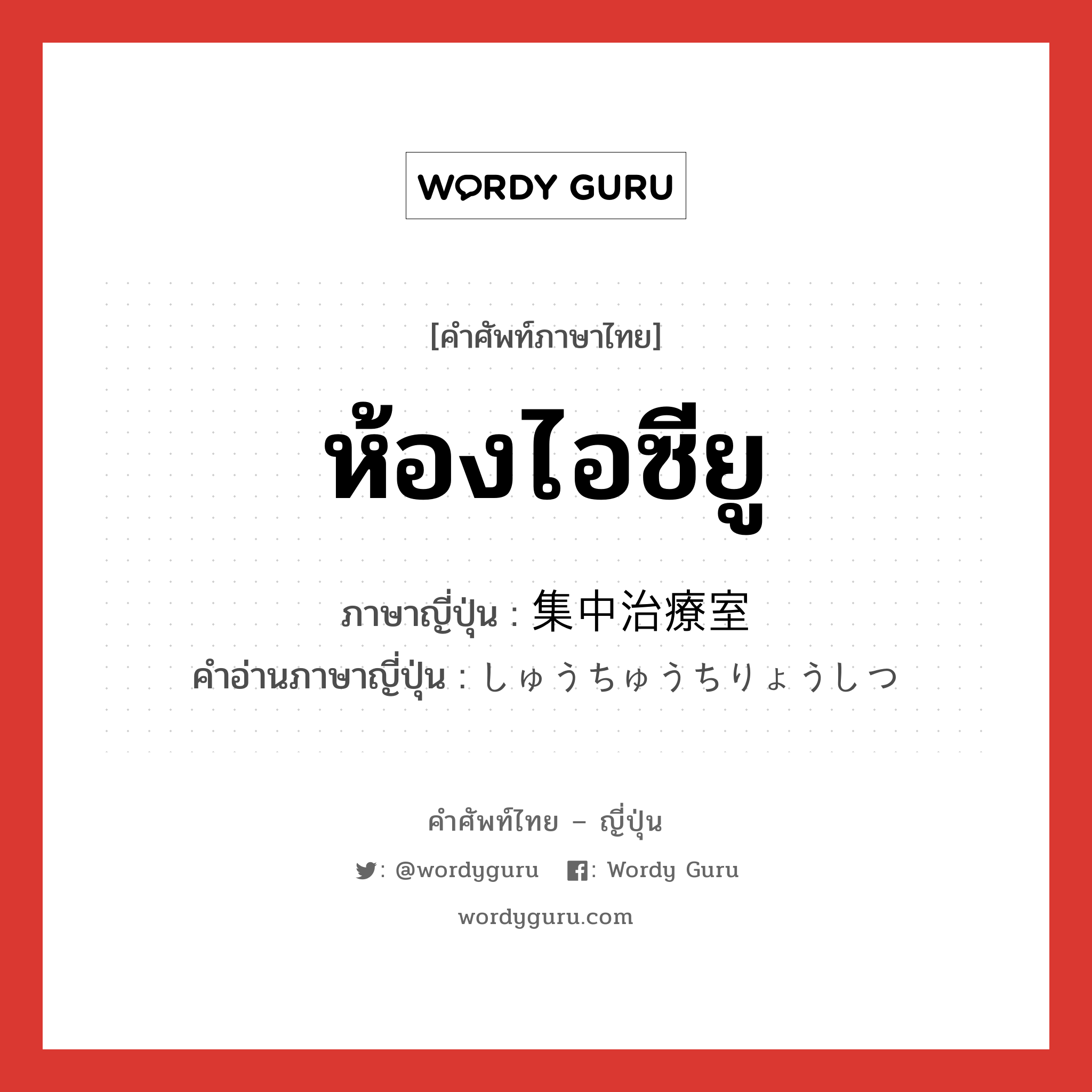 ห้องไอซียู ภาษาญี่ปุ่นคืออะไร, คำศัพท์ภาษาไทย - ญี่ปุ่น ห้องไอซียู ภาษาญี่ปุ่น 集中治療室 คำอ่านภาษาญี่ปุ่น しゅうちゅうちりょうしつ หมวด n หมวด n