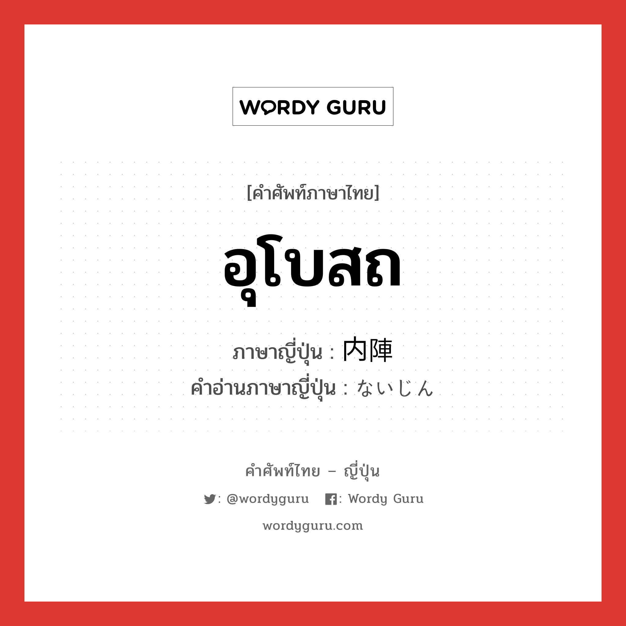 อุโบสถ ภาษาญี่ปุ่นคืออะไร, คำศัพท์ภาษาไทย - ญี่ปุ่น อุโบสถ ภาษาญี่ปุ่น 内陣 คำอ่านภาษาญี่ปุ่น ないじん หมวด n หมวด n