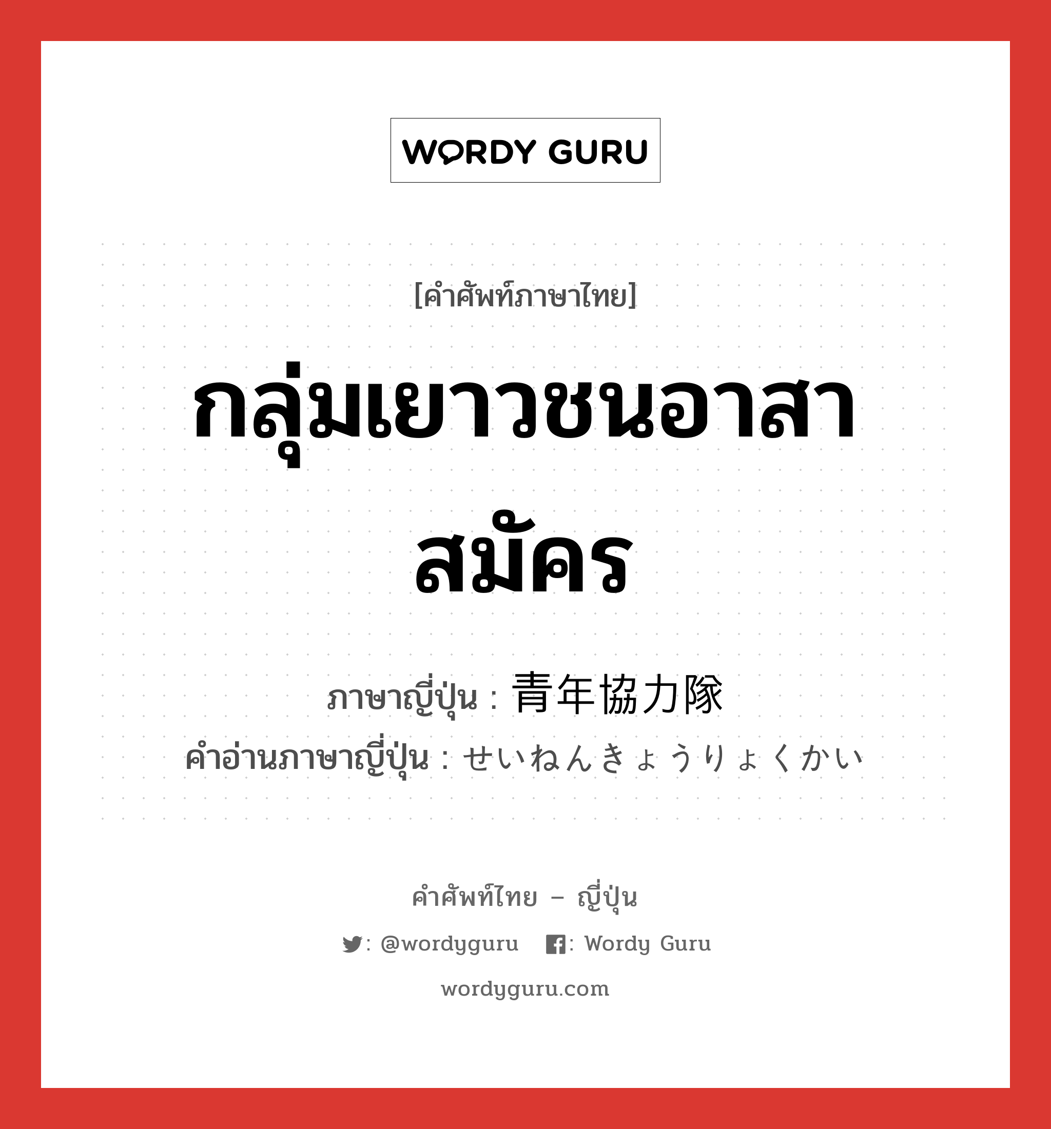 กลุ่มเยาวชนอาสาสมัคร ภาษาญี่ปุ่นคืออะไร, คำศัพท์ภาษาไทย - ญี่ปุ่น กลุ่มเยาวชนอาสาสมัคร ภาษาญี่ปุ่น 青年協力隊 คำอ่านภาษาญี่ปุ่น せいねんきょうりょくかい หมวด n หมวด n