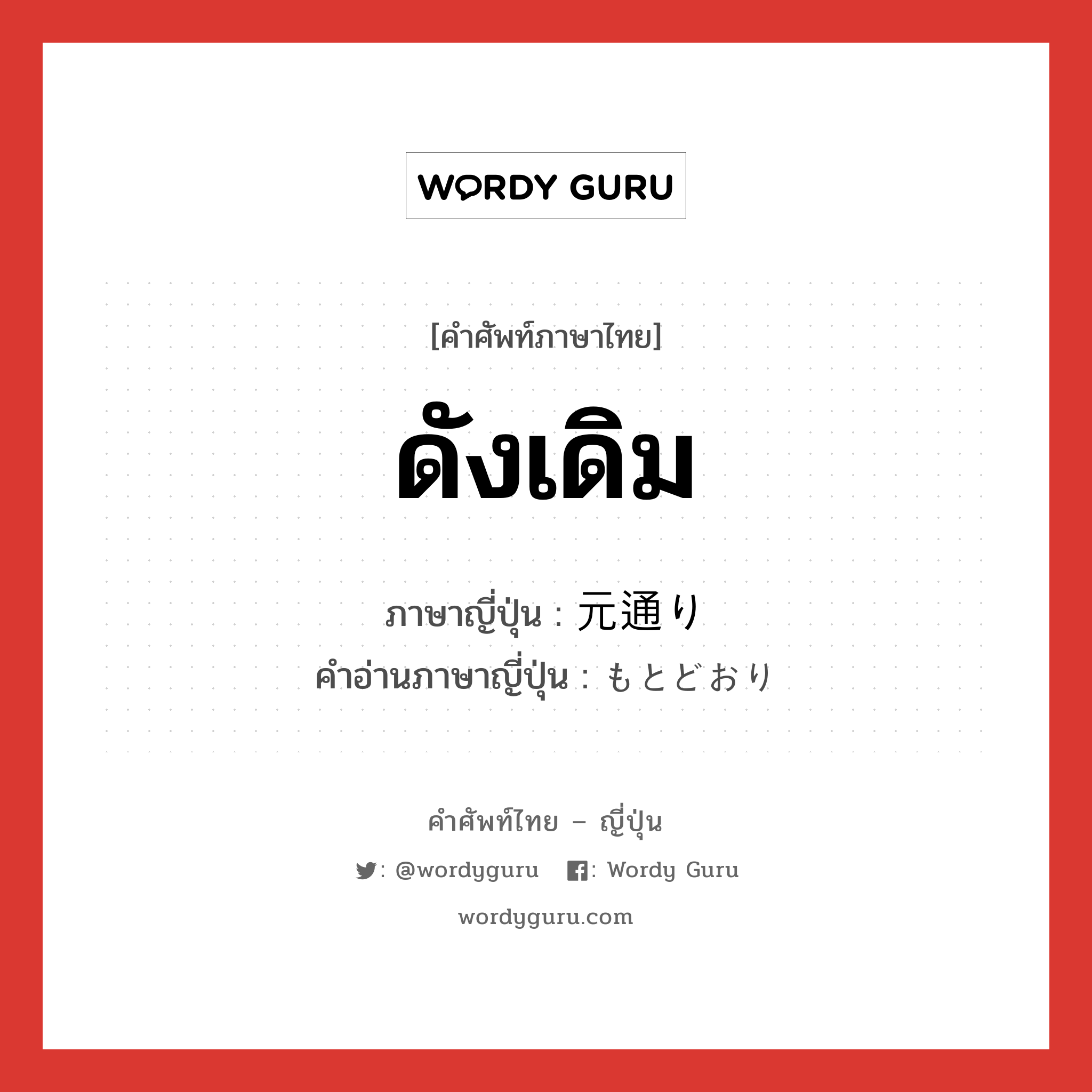 ดังเดิม ภาษาญี่ปุ่นคืออะไร, คำศัพท์ภาษาไทย - ญี่ปุ่น ดังเดิม ภาษาญี่ปุ่น 元通り คำอ่านภาษาญี่ปุ่น もとどおり หมวด adj-na หมวด adj-na