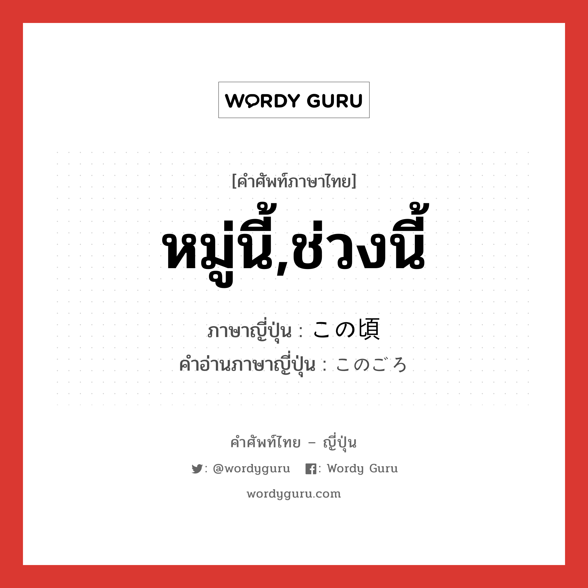 หมู่นี้,ช่วงนี้ ภาษาญี่ปุ่นคืออะไร, คำศัพท์ภาษาไทย - ญี่ปุ่น หมู่นี้,ช่วงนี้ ภาษาญี่ปุ่น この頃 คำอ่านภาษาญี่ปุ่น このごろ หมวด n-adv หมวด n-adv