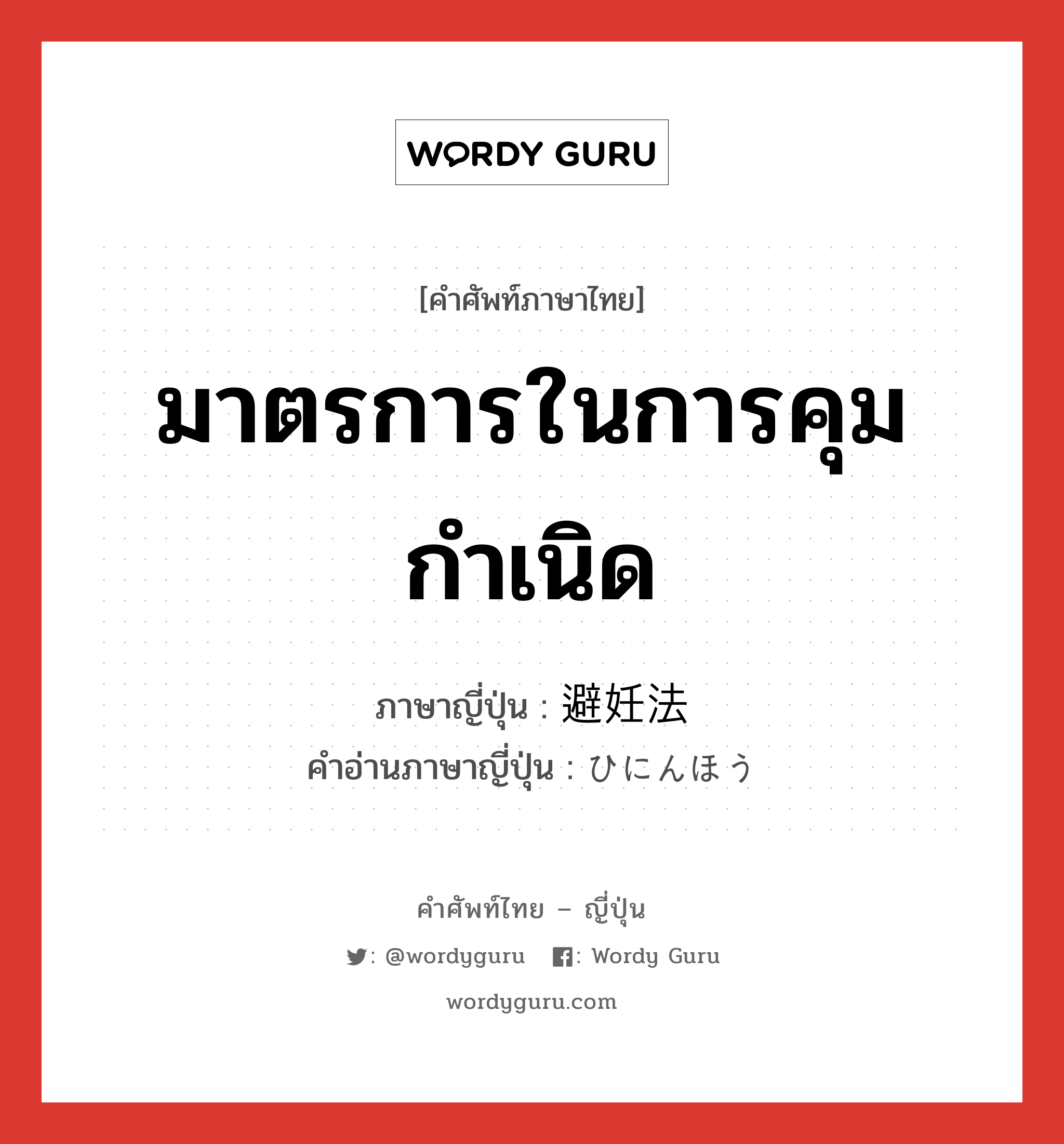 มาตรการในการคุมกำเนิด ภาษาญี่ปุ่นคืออะไร, คำศัพท์ภาษาไทย - ญี่ปุ่น มาตรการในการคุมกำเนิด ภาษาญี่ปุ่น 避妊法 คำอ่านภาษาญี่ปุ่น ひにんほう หมวด n หมวด n