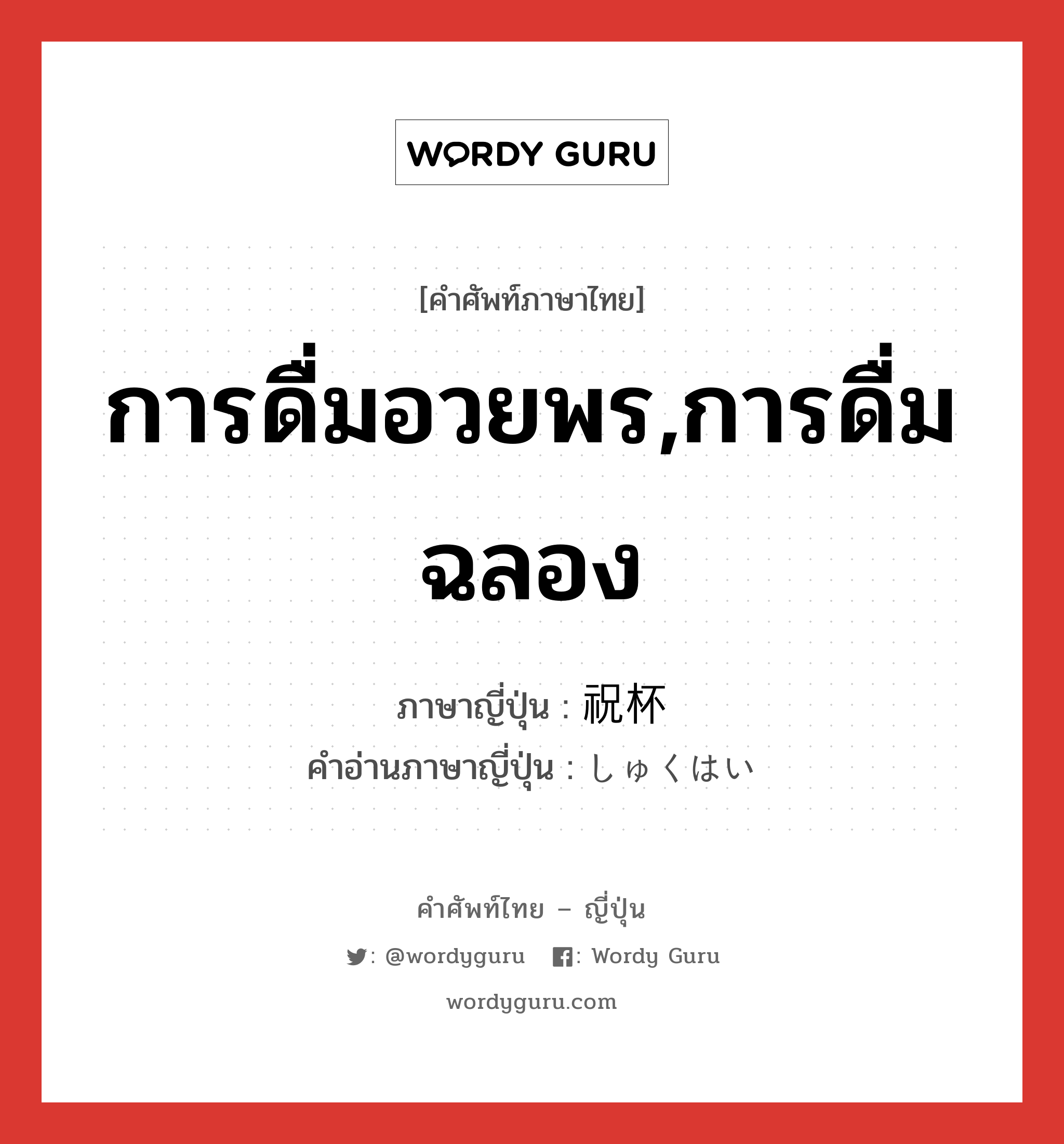 การดื่มอวยพร,การดื่มฉลอง ภาษาญี่ปุ่นคืออะไร, คำศัพท์ภาษาไทย - ญี่ปุ่น การดื่มอวยพร,การดื่มฉลอง ภาษาญี่ปุ่น 祝杯 คำอ่านภาษาญี่ปุ่น しゅくはい หมวด n หมวด n