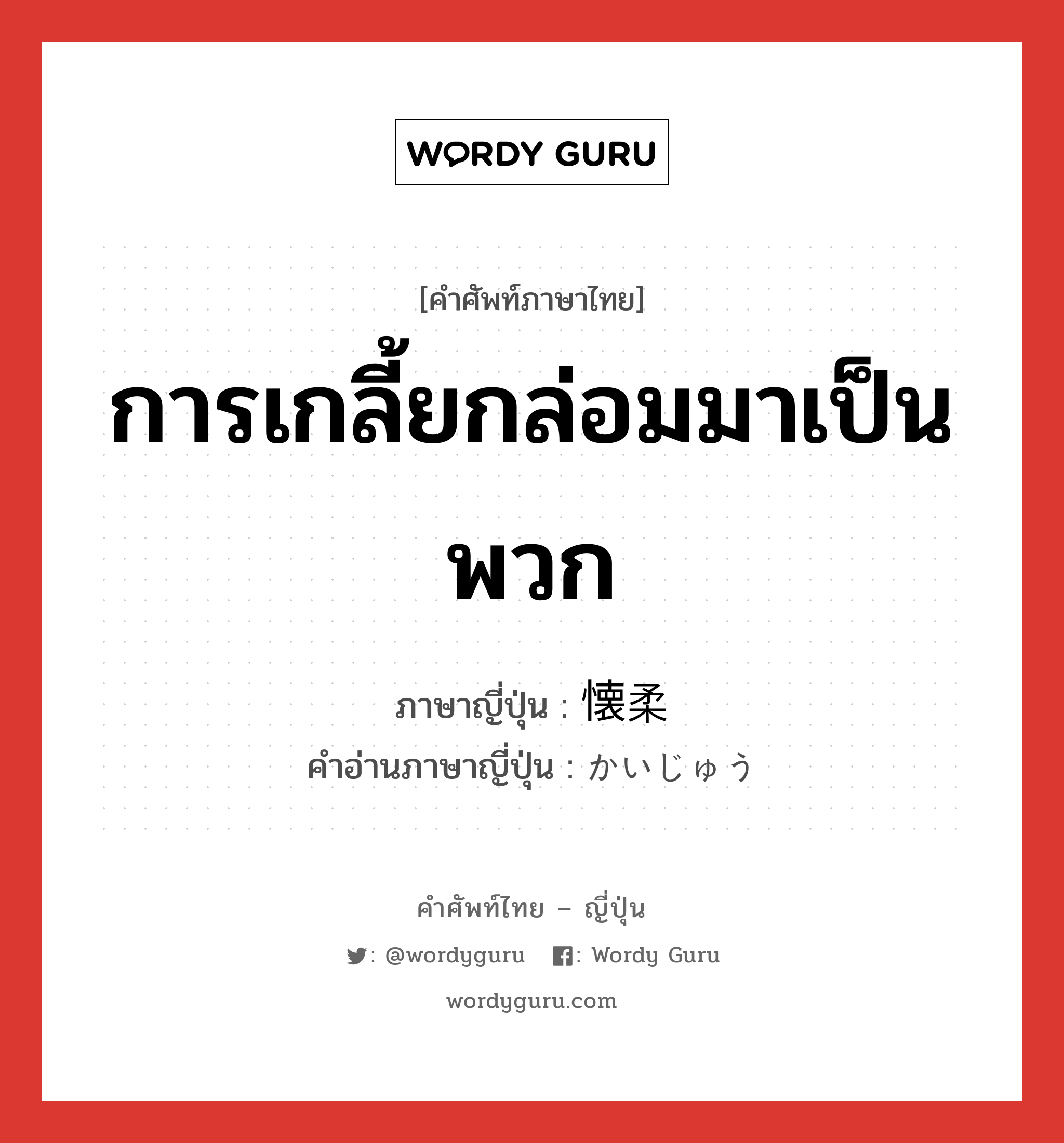 การเกลี้ยกล่อมมาเป็นพวก ภาษาญี่ปุ่นคืออะไร, คำศัพท์ภาษาไทย - ญี่ปุ่น การเกลี้ยกล่อมมาเป็นพวก ภาษาญี่ปุ่น 懐柔 คำอ่านภาษาญี่ปุ่น かいじゅう หมวด n หมวด n