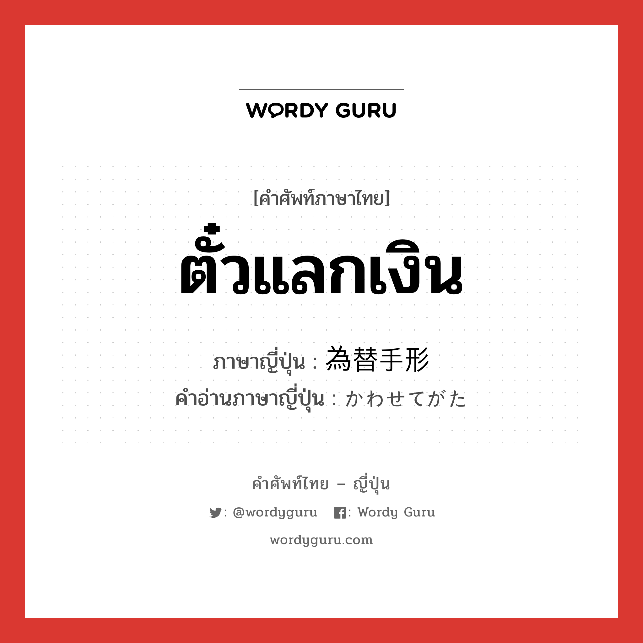 ตั๋วแลกเงิน ภาษาญี่ปุ่นคืออะไร, คำศัพท์ภาษาไทย - ญี่ปุ่น ตั๋วแลกเงิน ภาษาญี่ปุ่น 為替手形 คำอ่านภาษาญี่ปุ่น かわせてがた หมวด n หมวด n