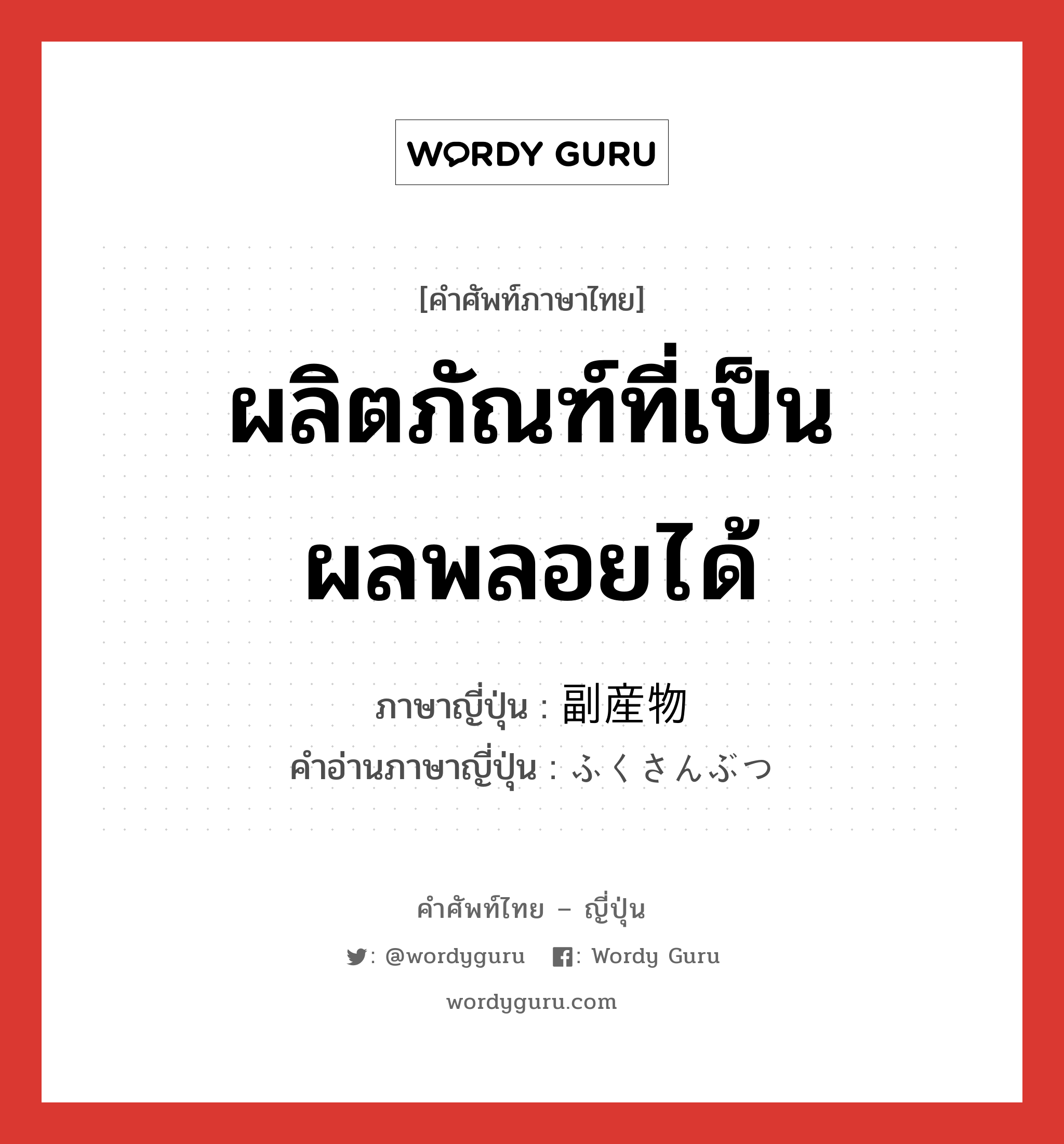 ผลิตภัณฑ์ที่เป็นผลพลอยได้ ภาษาญี่ปุ่นคืออะไร, คำศัพท์ภาษาไทย - ญี่ปุ่น ผลิตภัณฑ์ที่เป็นผลพลอยได้ ภาษาญี่ปุ่น 副産物 คำอ่านภาษาญี่ปุ่น ふくさんぶつ หมวด n หมวด n