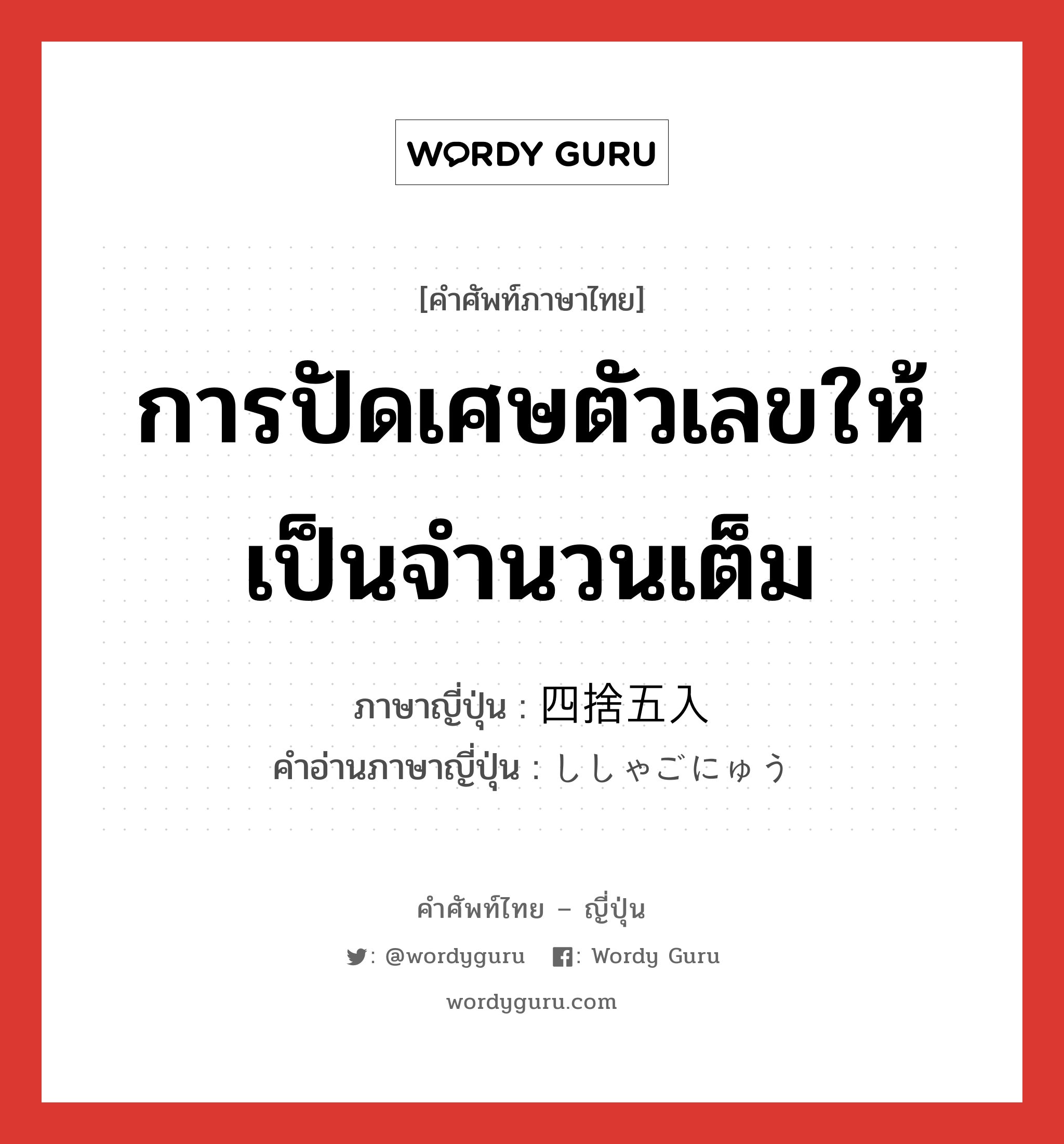 การปัดเศษตัวเลขให้เป็นจำนวนเต็ม ภาษาญี่ปุ่นคืออะไร, คำศัพท์ภาษาไทย - ญี่ปุ่น การปัดเศษตัวเลขให้เป็นจำนวนเต็ม ภาษาญี่ปุ่น 四捨五入 คำอ่านภาษาญี่ปุ่น ししゃごにゅう หมวด n หมวด n