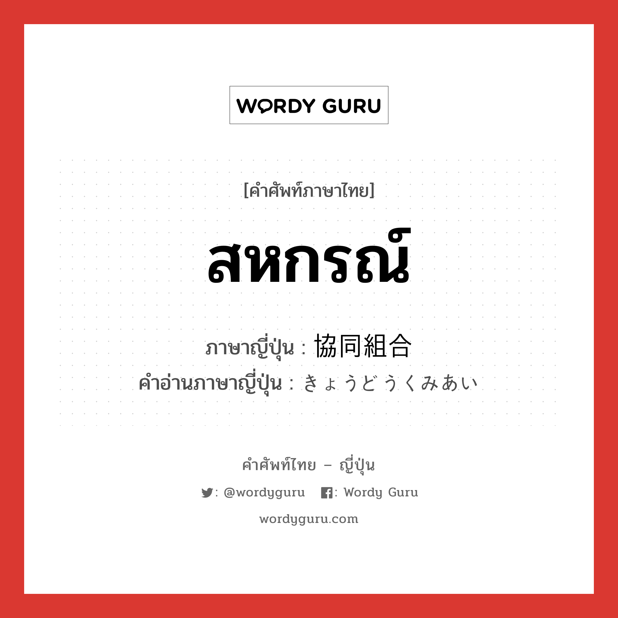 สหกรณ์ ภาษาญี่ปุ่นคืออะไร, คำศัพท์ภาษาไทย - ญี่ปุ่น สหกรณ์ ภาษาญี่ปุ่น 協同組合 คำอ่านภาษาญี่ปุ่น きょうどうくみあい หมวด n หมวด n