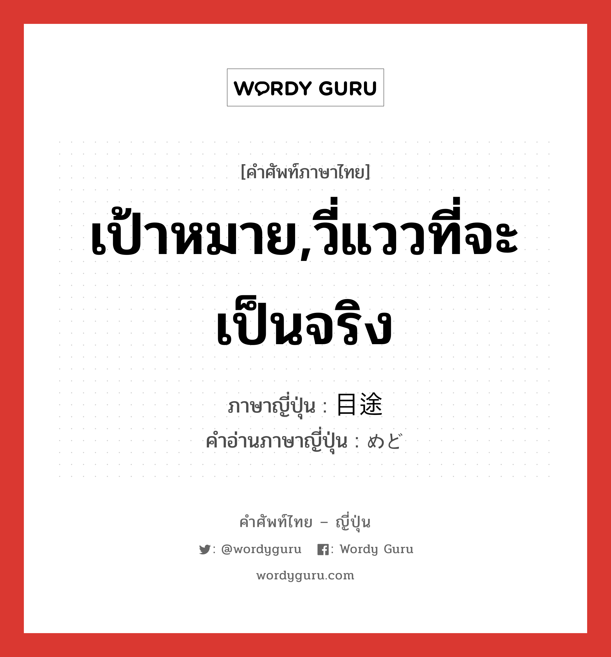 เป้าหมาย,วี่แววที่จะเป็นจริง ภาษาญี่ปุ่นคืออะไร, คำศัพท์ภาษาไทย - ญี่ปุ่น เป้าหมาย,วี่แววที่จะเป็นจริง ภาษาญี่ปุ่น 目途 คำอ่านภาษาญี่ปุ่น めど หมวด n หมวด n