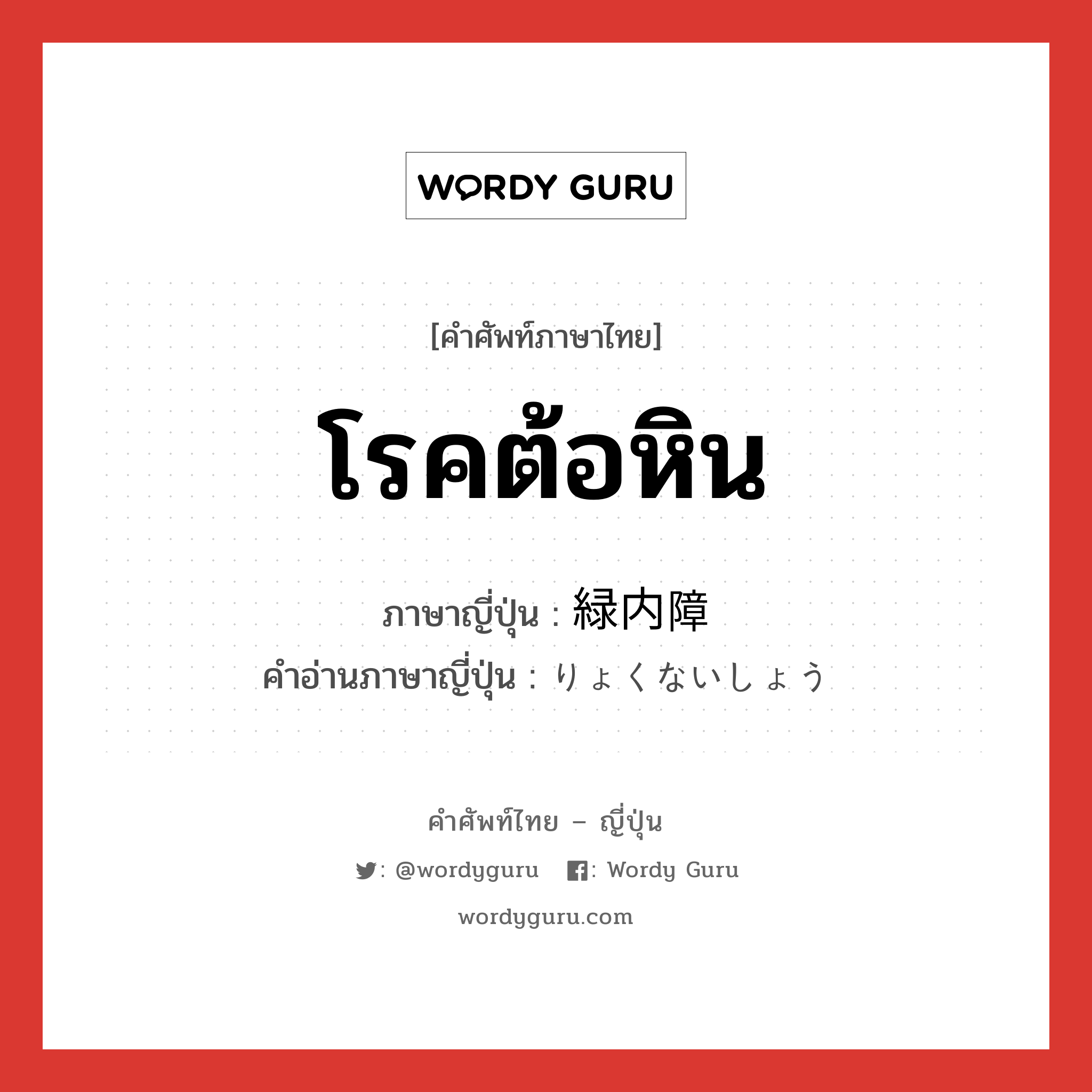 โรคต้อหิน ภาษาญี่ปุ่นคืออะไร, คำศัพท์ภาษาไทย - ญี่ปุ่น โรคต้อหิน ภาษาญี่ปุ่น 緑内障 คำอ่านภาษาญี่ปุ่น りょくないしょう หมวด n หมวด n