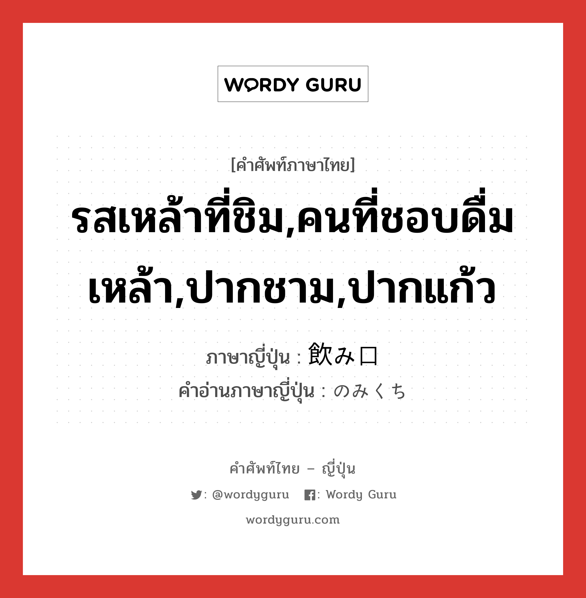 รสเหล้าที่ชิม,คนที่ชอบดื่มเหล้า,ปากชาม,ปากแก้ว ภาษาญี่ปุ่นคืออะไร, คำศัพท์ภาษาไทย - ญี่ปุ่น รสเหล้าที่ชิม,คนที่ชอบดื่มเหล้า,ปากชาม,ปากแก้ว ภาษาญี่ปุ่น 飲み口 คำอ่านภาษาญี่ปุ่น のみくち หมวด n หมวด n