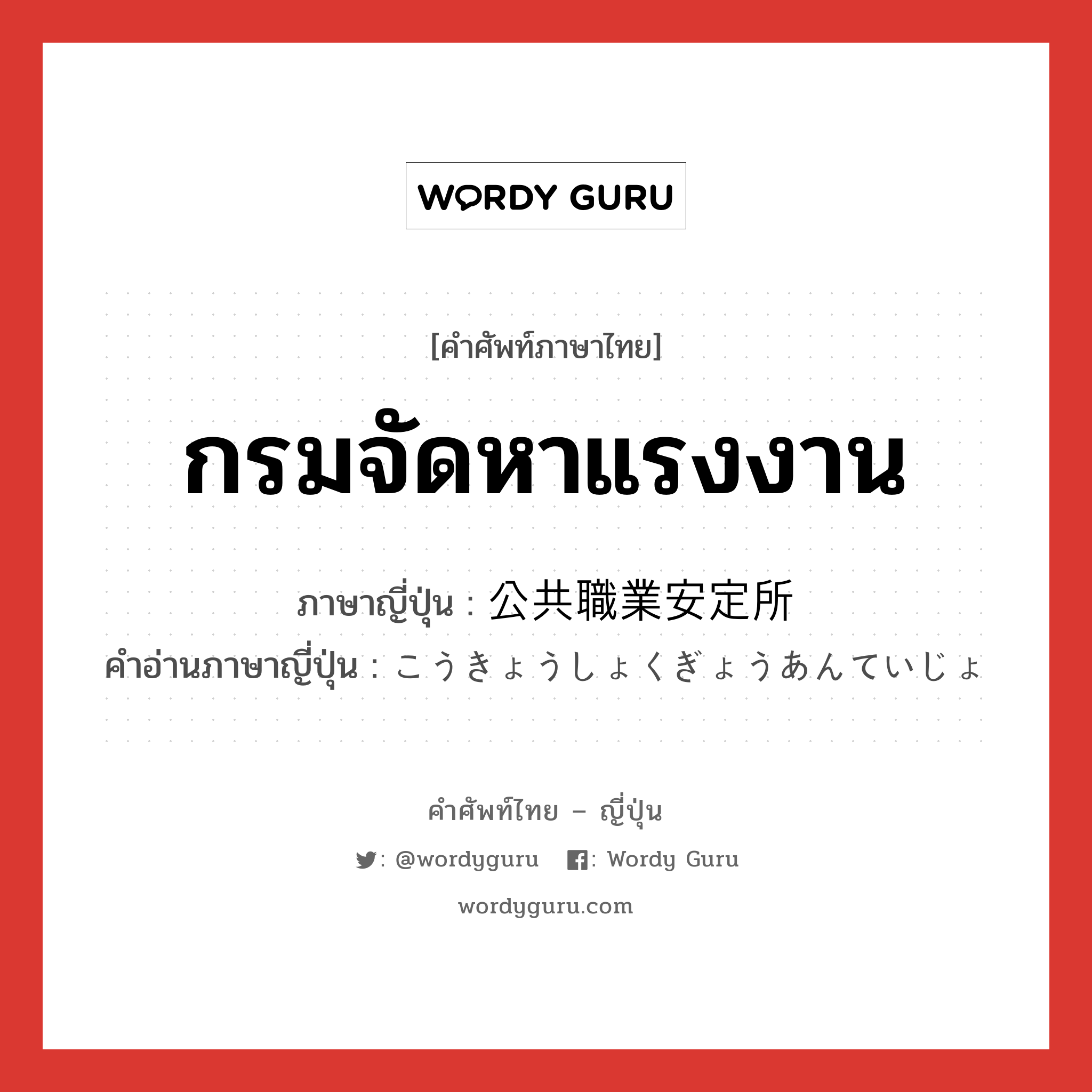 กรมจัดหาแรงงาน ภาษาญี่ปุ่นคืออะไร, คำศัพท์ภาษาไทย - ญี่ปุ่น กรมจัดหาแรงงาน ภาษาญี่ปุ่น 公共職業安定所 คำอ่านภาษาญี่ปุ่น こうきょうしょくぎょうあんていじょ หมวด n หมวด n