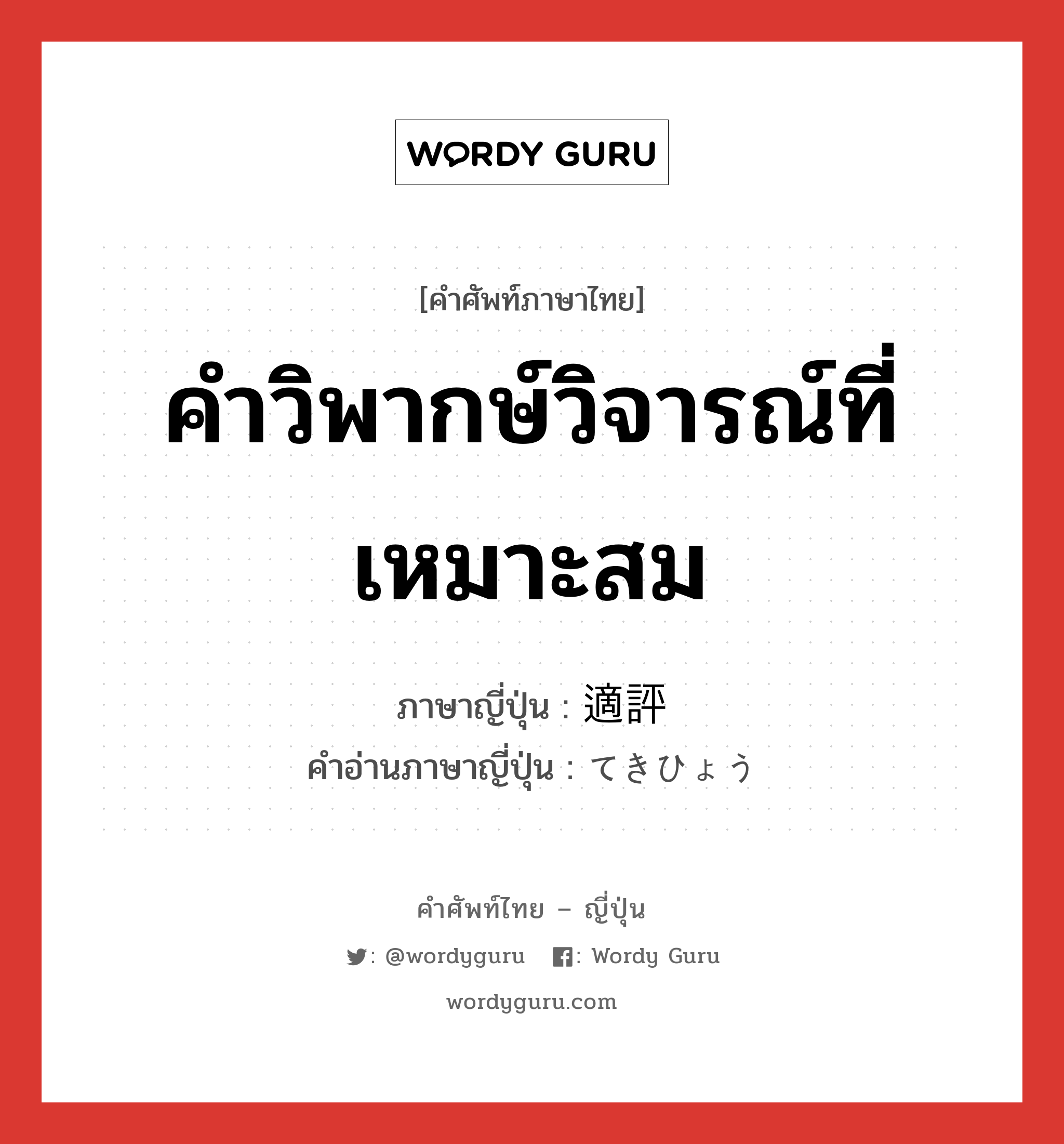 คำวิพากษ์วิจารณ์ที่เหมาะสม ภาษาญี่ปุ่นคืออะไร, คำศัพท์ภาษาไทย - ญี่ปุ่น คำวิพากษ์วิจารณ์ที่เหมาะสม ภาษาญี่ปุ่น 適評 คำอ่านภาษาญี่ปุ่น てきひょう หมวด n หมวด n