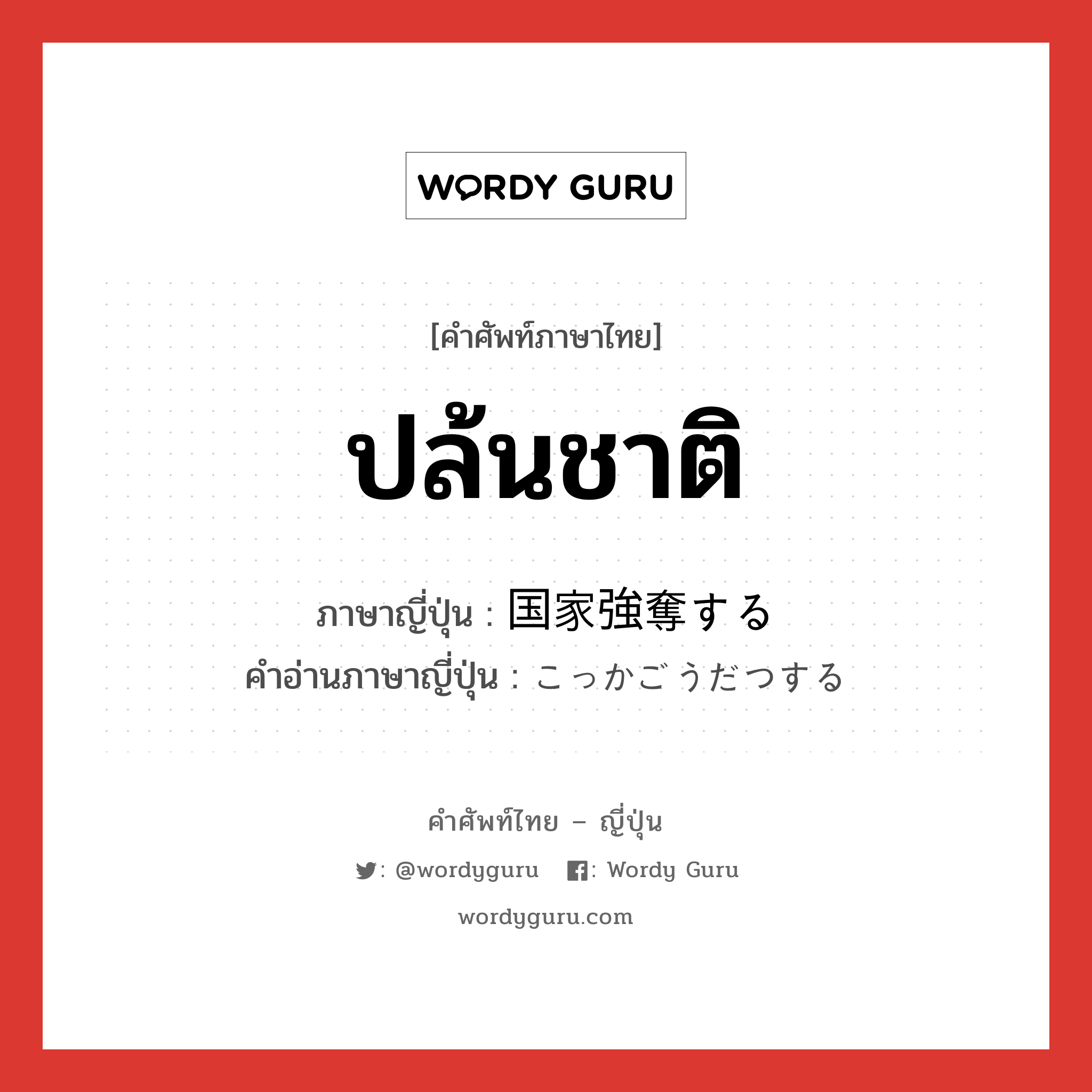 ปล้นชาติ ภาษาญี่ปุ่นคืออะไร, คำศัพท์ภาษาไทย - ญี่ปุ่น ปล้นชาติ ภาษาญี่ปุ่น 国家強奪する คำอ่านภาษาญี่ปุ่น こっかごうだつする หมวด v หมวด v