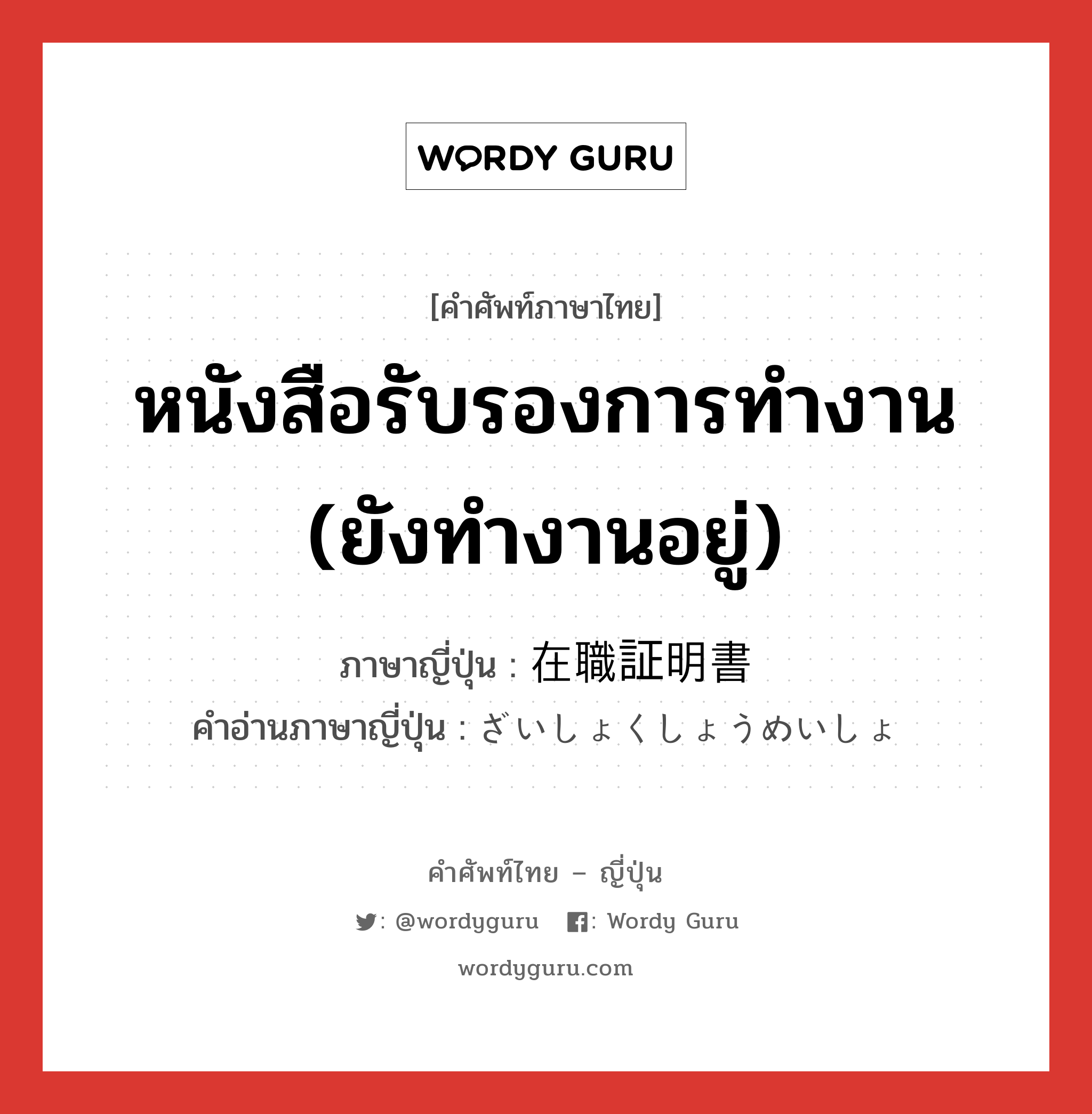 หนังสือรับรองการทำงาน (ยังทำงานอยู่) ภาษาญี่ปุ่นคืออะไร, คำศัพท์ภาษาไทย - ญี่ปุ่น หนังสือรับรองการทำงาน (ยังทำงานอยู่) ภาษาญี่ปุ่น 在職証明書 คำอ่านภาษาญี่ปุ่น ざいしょくしょうめいしょ หมวด n หมวด n