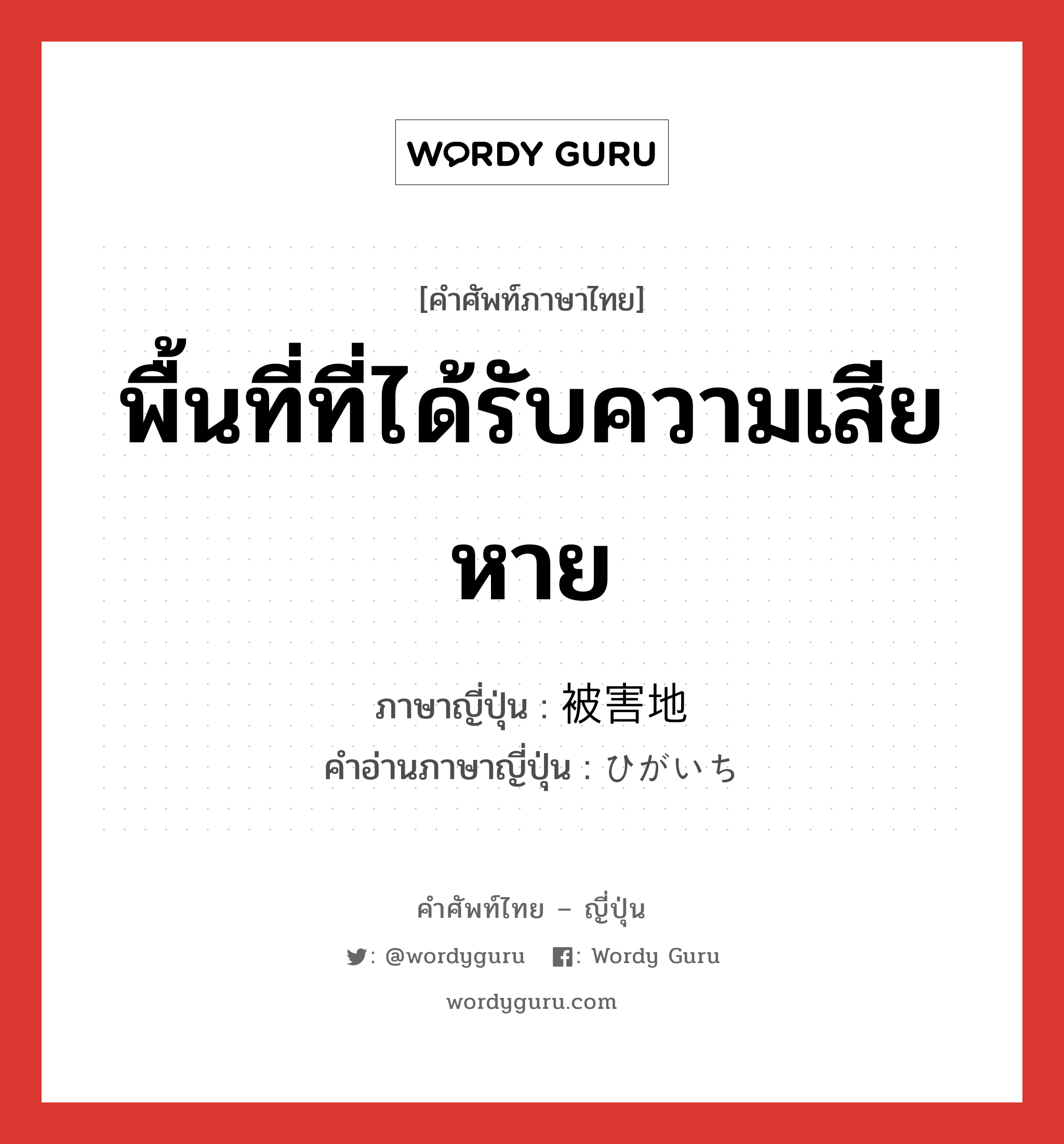 พื้นที่ที่ได้รับความเสียหาย ภาษาญี่ปุ่นคืออะไร, คำศัพท์ภาษาไทย - ญี่ปุ่น พื้นที่ที่ได้รับความเสียหาย ภาษาญี่ปุ่น 被害地 คำอ่านภาษาญี่ปุ่น ひがいち หมวด n หมวด n