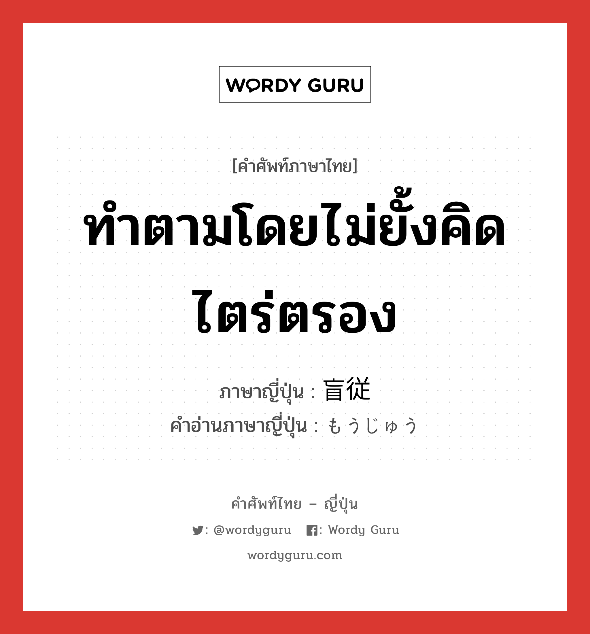 ทำตามโดยไม่ยั้งคิดไตร่ตรอง ภาษาญี่ปุ่นคืออะไร, คำศัพท์ภาษาไทย - ญี่ปุ่น ทำตามโดยไม่ยั้งคิดไตร่ตรอง ภาษาญี่ปุ่น 盲従 คำอ่านภาษาญี่ปุ่น もうじゅう หมวด n หมวด n