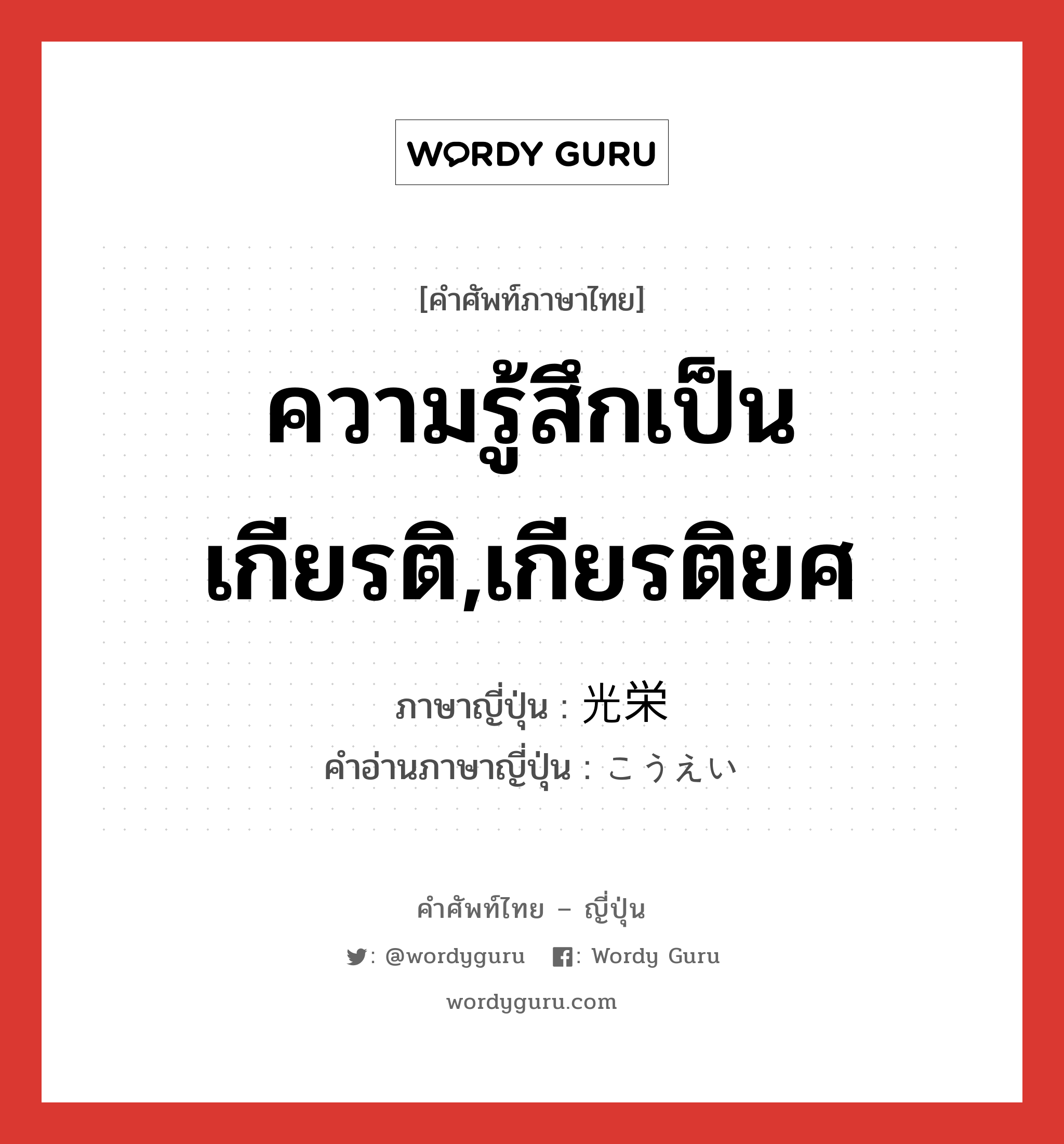 ความรู้สึกเป็นเกียรติ,เกียรติยศ ภาษาญี่ปุ่นคืออะไร, คำศัพท์ภาษาไทย - ญี่ปุ่น ความรู้สึกเป็นเกียรติ,เกียรติยศ ภาษาญี่ปุ่น 光栄 คำอ่านภาษาญี่ปุ่น こうえい หมวด adj-na หมวด adj-na