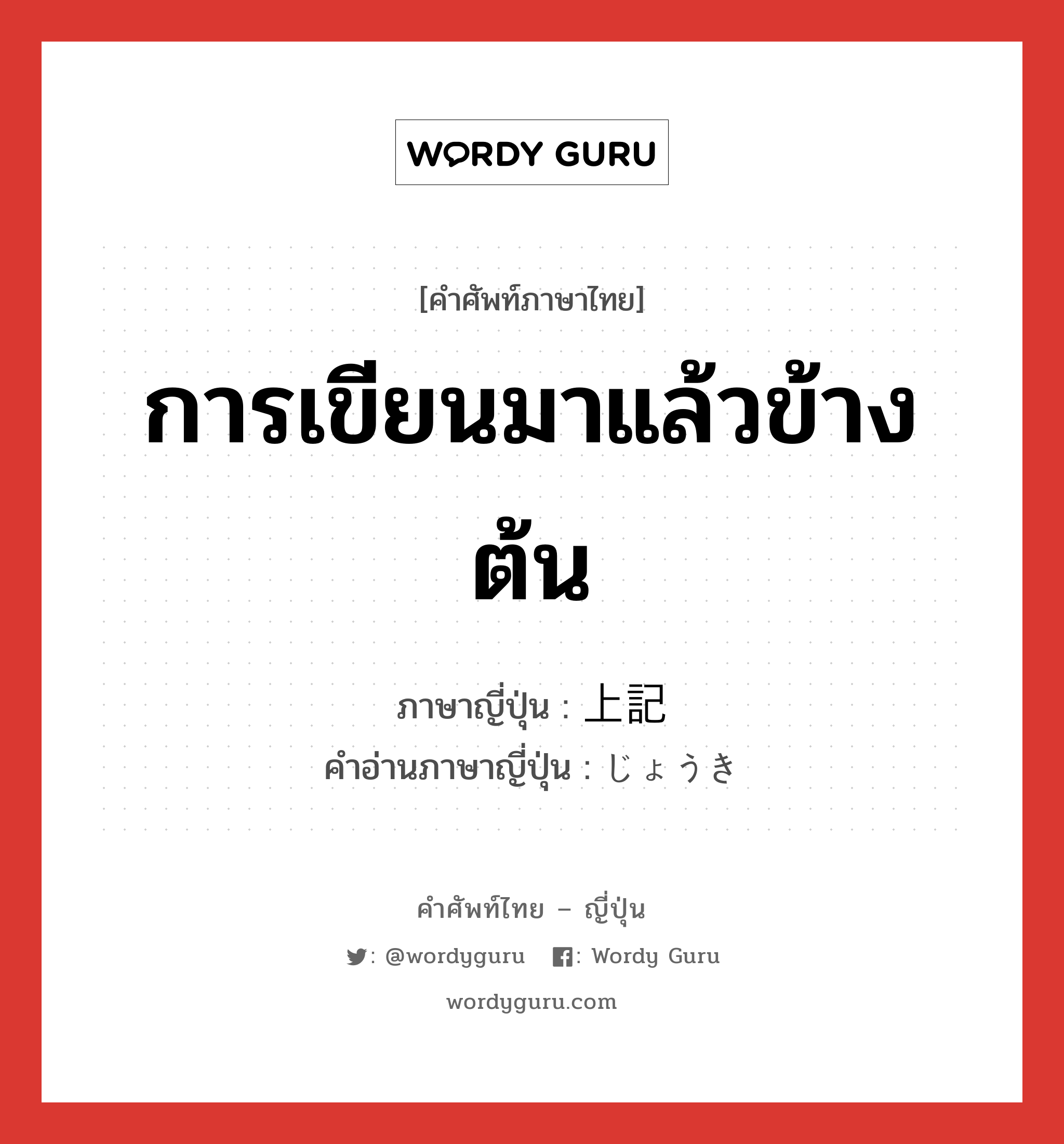 การเขียนมาแล้วข้างต้น ภาษาญี่ปุ่นคืออะไร, คำศัพท์ภาษาไทย - ญี่ปุ่น การเขียนมาแล้วข้างต้น ภาษาญี่ปุ่น 上記 คำอ่านภาษาญี่ปุ่น じょうき หมวด n หมวด n