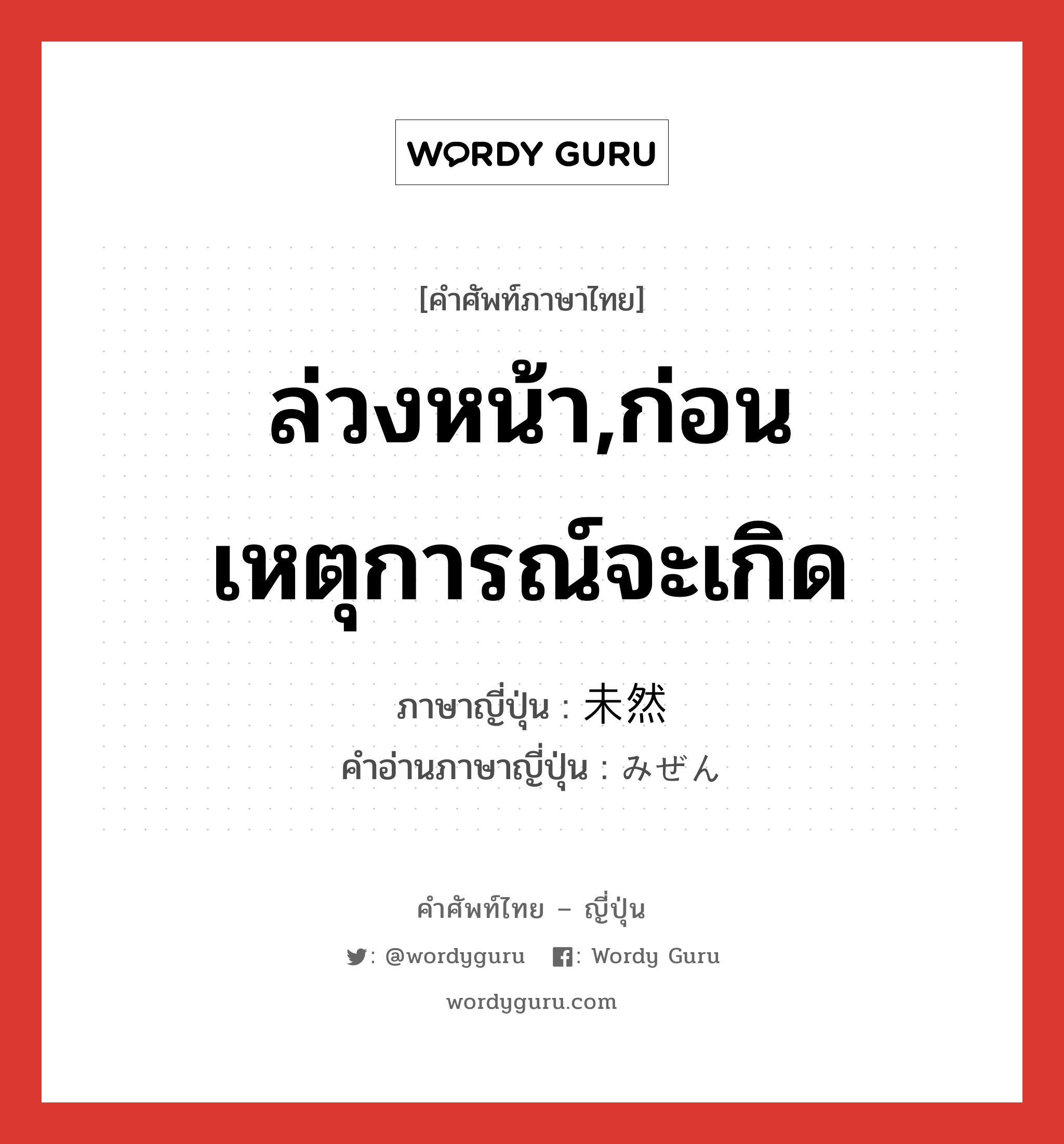 ล่วงหน้า,ก่อนเหตุการณ์จะเกิด ภาษาญี่ปุ่นคืออะไร, คำศัพท์ภาษาไทย - ญี่ปุ่น ล่วงหน้า,ก่อนเหตุการณ์จะเกิด ภาษาญี่ปุ่น 未然 คำอ่านภาษาญี่ปุ่น みぜん หมวด n หมวด n