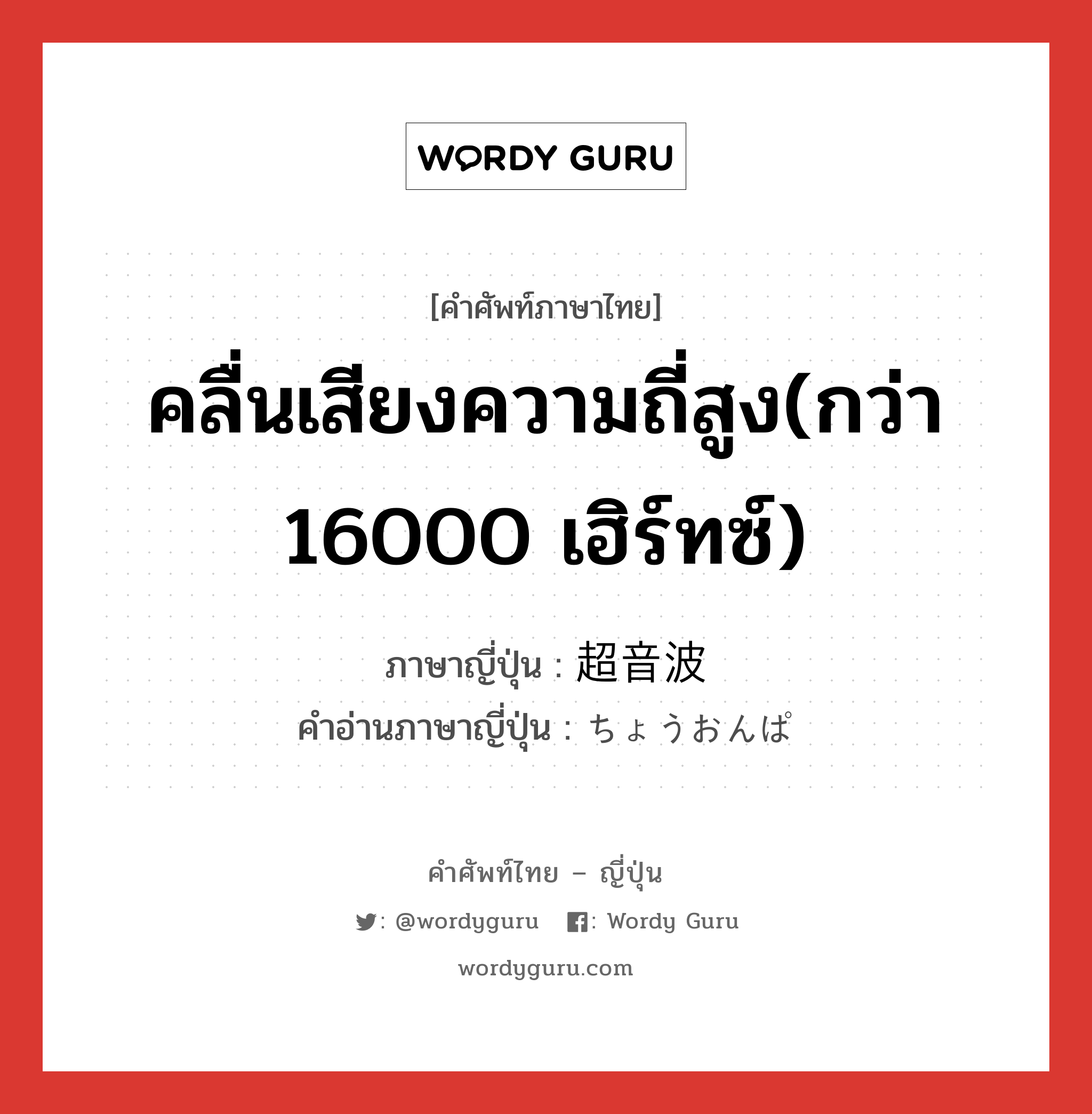 คลื่นเสียงความถี่สูง(กว่า 16000 เฮิร์ทซ์) ภาษาญี่ปุ่นคืออะไร, คำศัพท์ภาษาไทย - ญี่ปุ่น คลื่นเสียงความถี่สูง(กว่า 16000 เฮิร์ทซ์) ภาษาญี่ปุ่น 超音波 คำอ่านภาษาญี่ปุ่น ちょうおんぱ หมวด n หมวด n