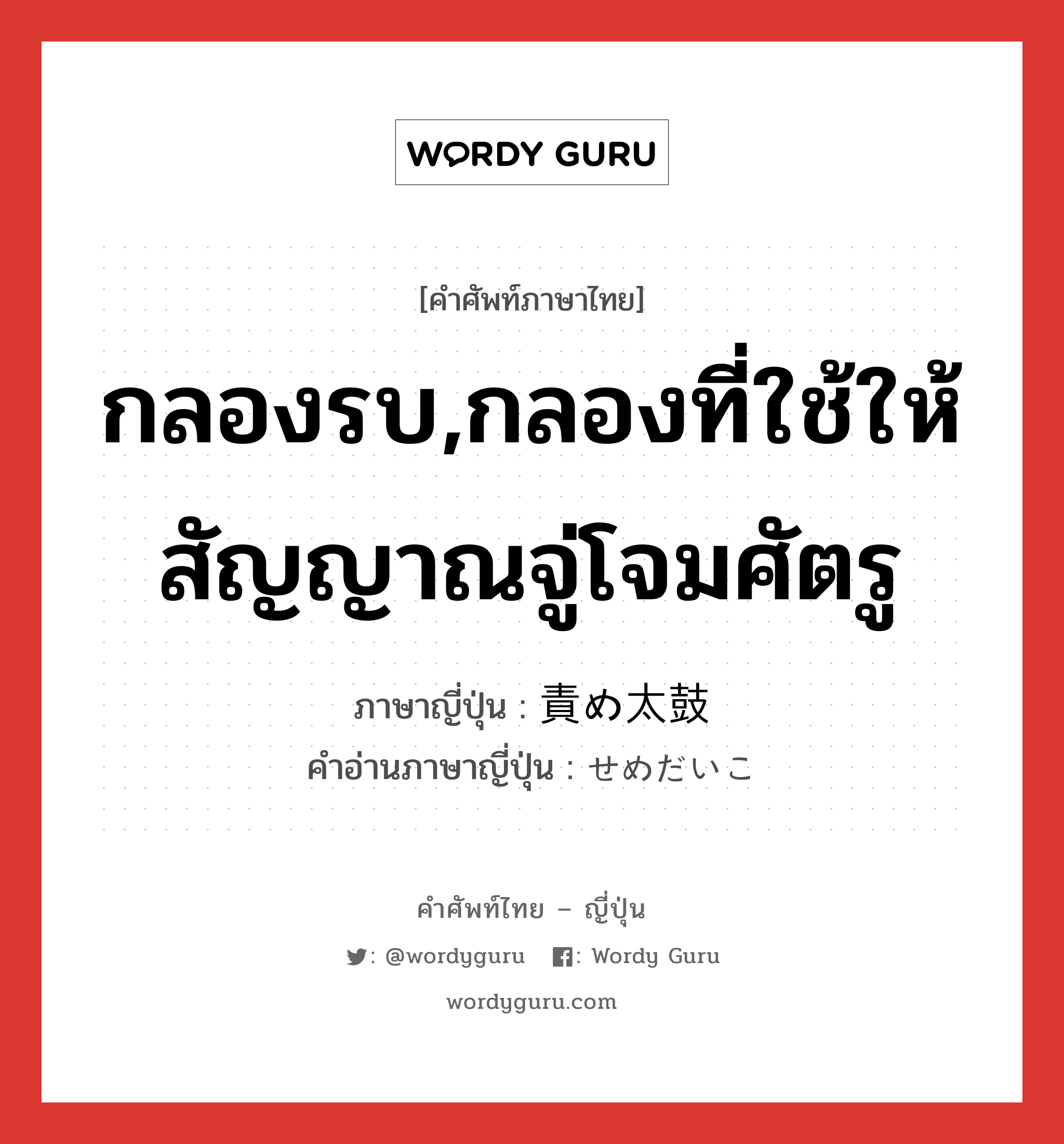 กลองรบ,กลองที่ใช้ให้สัญญาณจู่โจมศัตรู ภาษาญี่ปุ่นคืออะไร, คำศัพท์ภาษาไทย - ญี่ปุ่น กลองรบ,กลองที่ใช้ให้สัญญาณจู่โจมศัตรู ภาษาญี่ปุ่น 責め太鼓 คำอ่านภาษาญี่ปุ่น せめだいこ หมวด n หมวด n