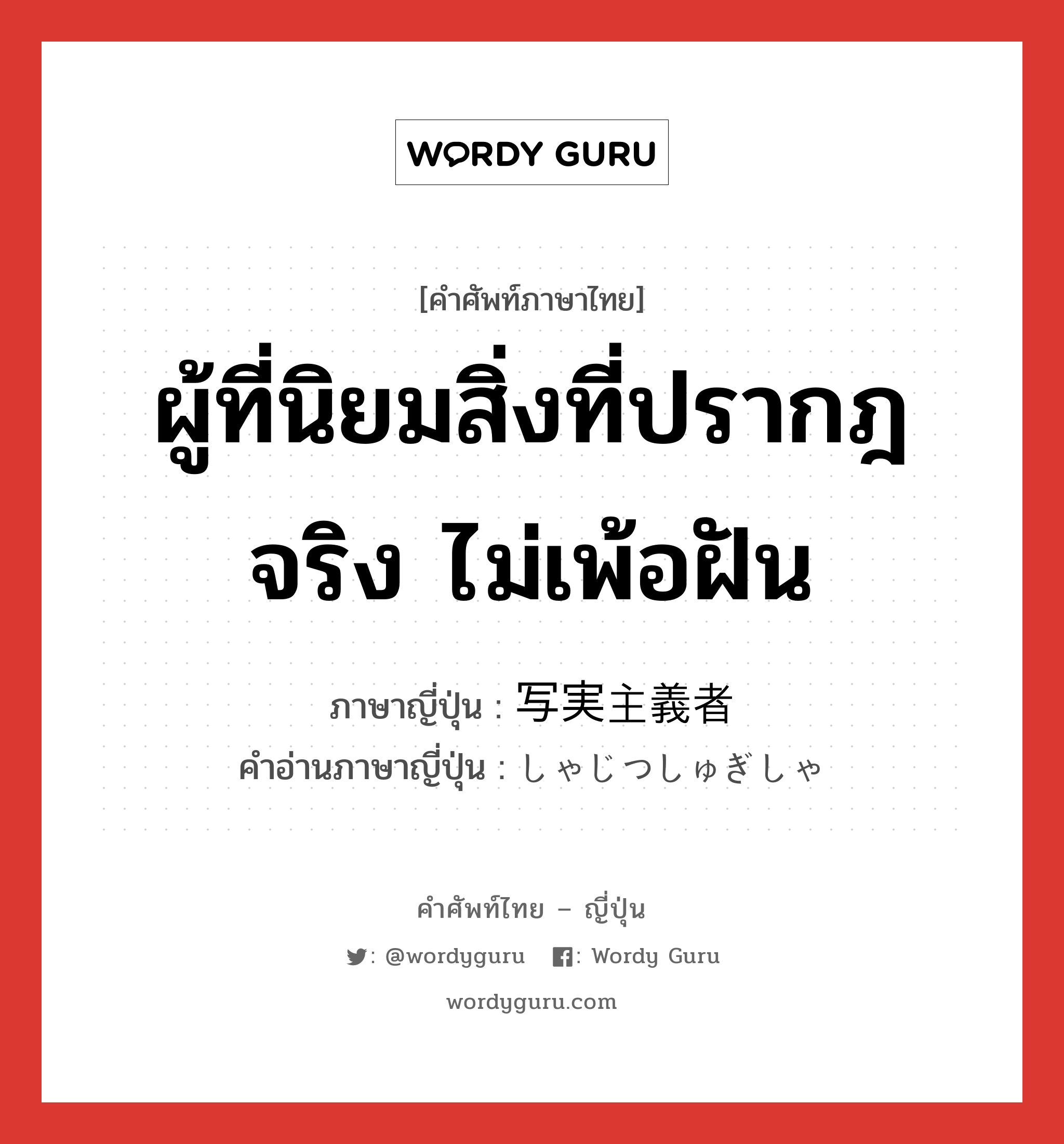 ผู้ที่นิยมสิ่งที่ปรากฎจริง ไม่เพ้อฝัน ภาษาญี่ปุ่นคืออะไร, คำศัพท์ภาษาไทย - ญี่ปุ่น ผู้ที่นิยมสิ่งที่ปรากฎจริง ไม่เพ้อฝัน ภาษาญี่ปุ่น 写実主義者 คำอ่านภาษาญี่ปุ่น しゃじつしゅぎしゃ หมวด n หมวด n