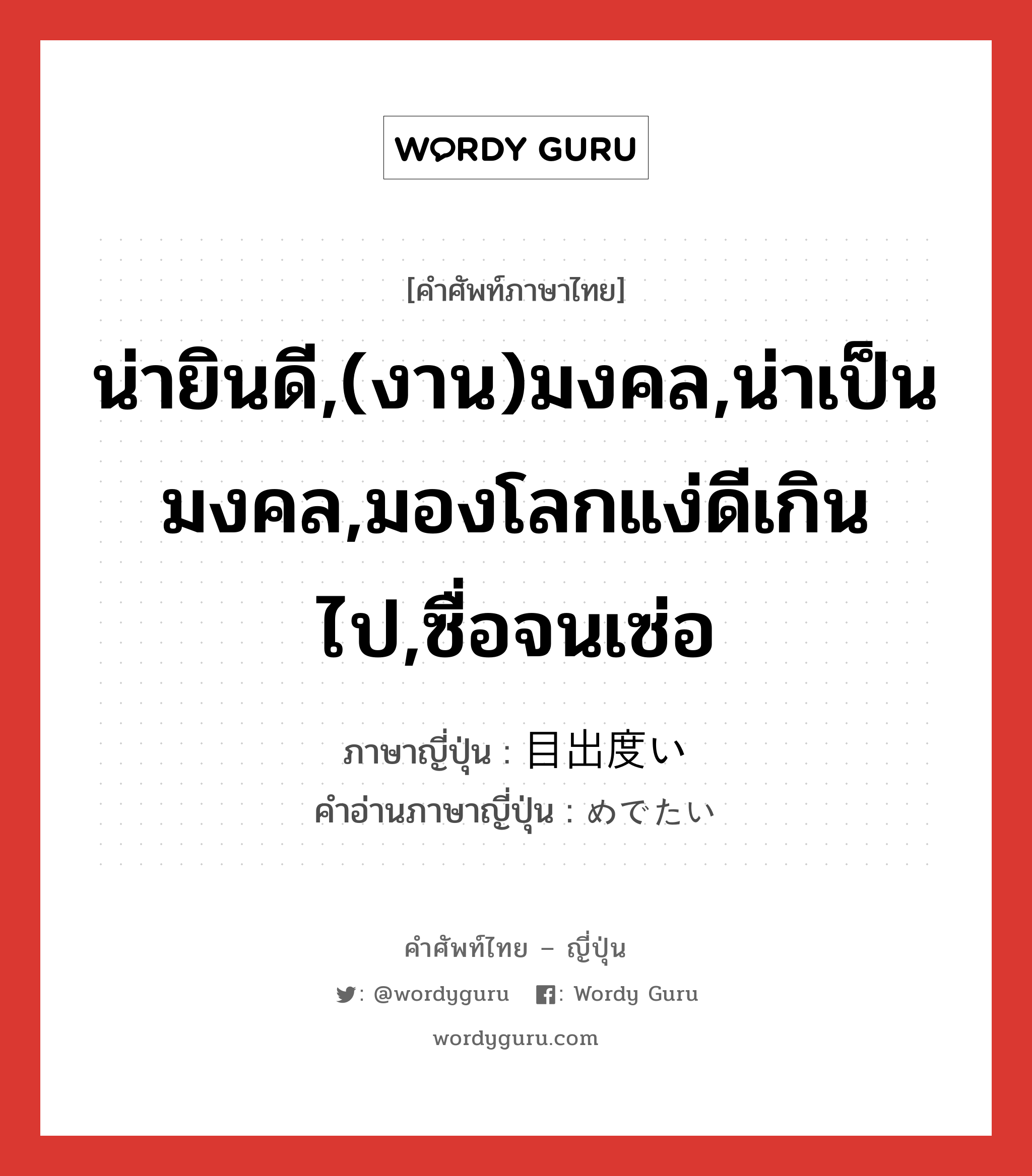 น่ายินดี,(งาน)มงคล,น่าเป็นมงคล,มองโลกแง่ดีเกินไป,ซื่อจนเซ่อ ภาษาญี่ปุ่นคืออะไร, คำศัพท์ภาษาไทย - ญี่ปุ่น น่ายินดี,(งาน)มงคล,น่าเป็นมงคล,มองโลกแง่ดีเกินไป,ซื่อจนเซ่อ ภาษาญี่ปุ่น 目出度い คำอ่านภาษาญี่ปุ่น めでたい หมวด adj-i หมวด adj-i