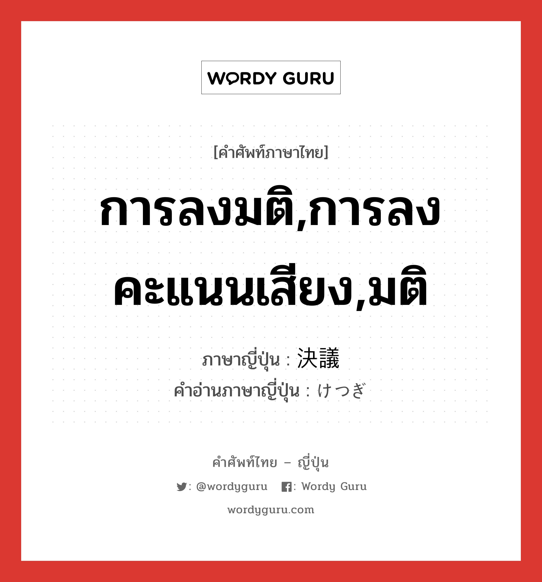 การลงมติ,การลงคะแนนเสียง,มติ ภาษาญี่ปุ่นคืออะไร, คำศัพท์ภาษาไทย - ญี่ปุ่น การลงมติ,การลงคะแนนเสียง,มติ ภาษาญี่ปุ่น 決議 คำอ่านภาษาญี่ปุ่น けつぎ หมวด n หมวด n