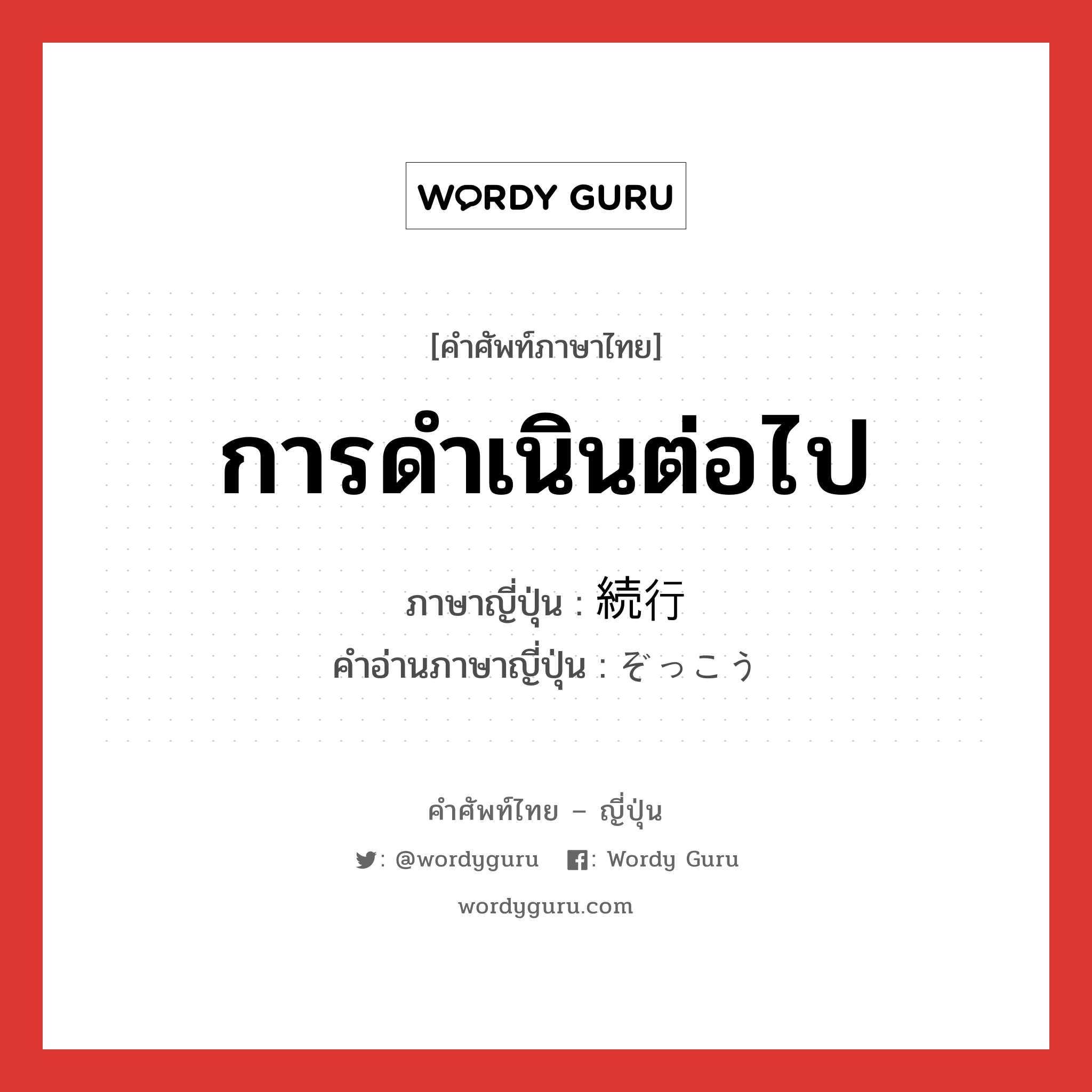 การดำเนินต่อไป ภาษาญี่ปุ่นคืออะไร, คำศัพท์ภาษาไทย - ญี่ปุ่น การดำเนินต่อไป ภาษาญี่ปุ่น 続行 คำอ่านภาษาญี่ปุ่น ぞっこう หมวด n หมวด n