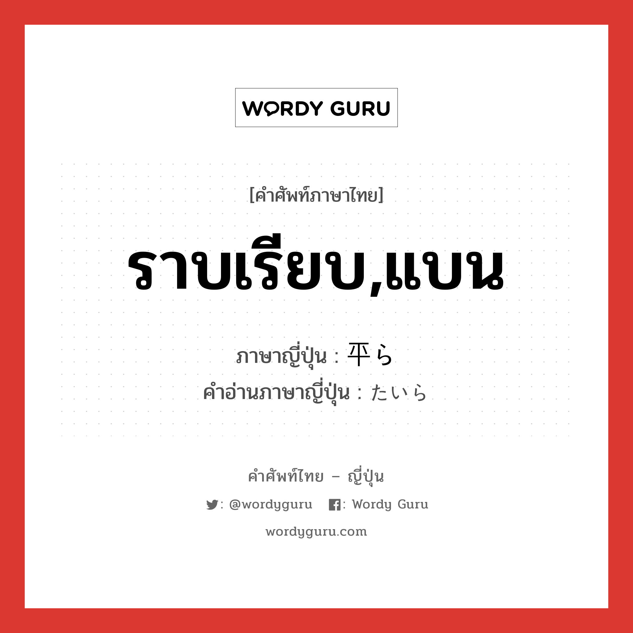 ราบเรียบ,แบน ภาษาญี่ปุ่นคืออะไร, คำศัพท์ภาษาไทย - ญี่ปุ่น ราบเรียบ,แบน ภาษาญี่ปุ่น 平ら คำอ่านภาษาญี่ปุ่น たいら หมวด adj-na หมวด adj-na