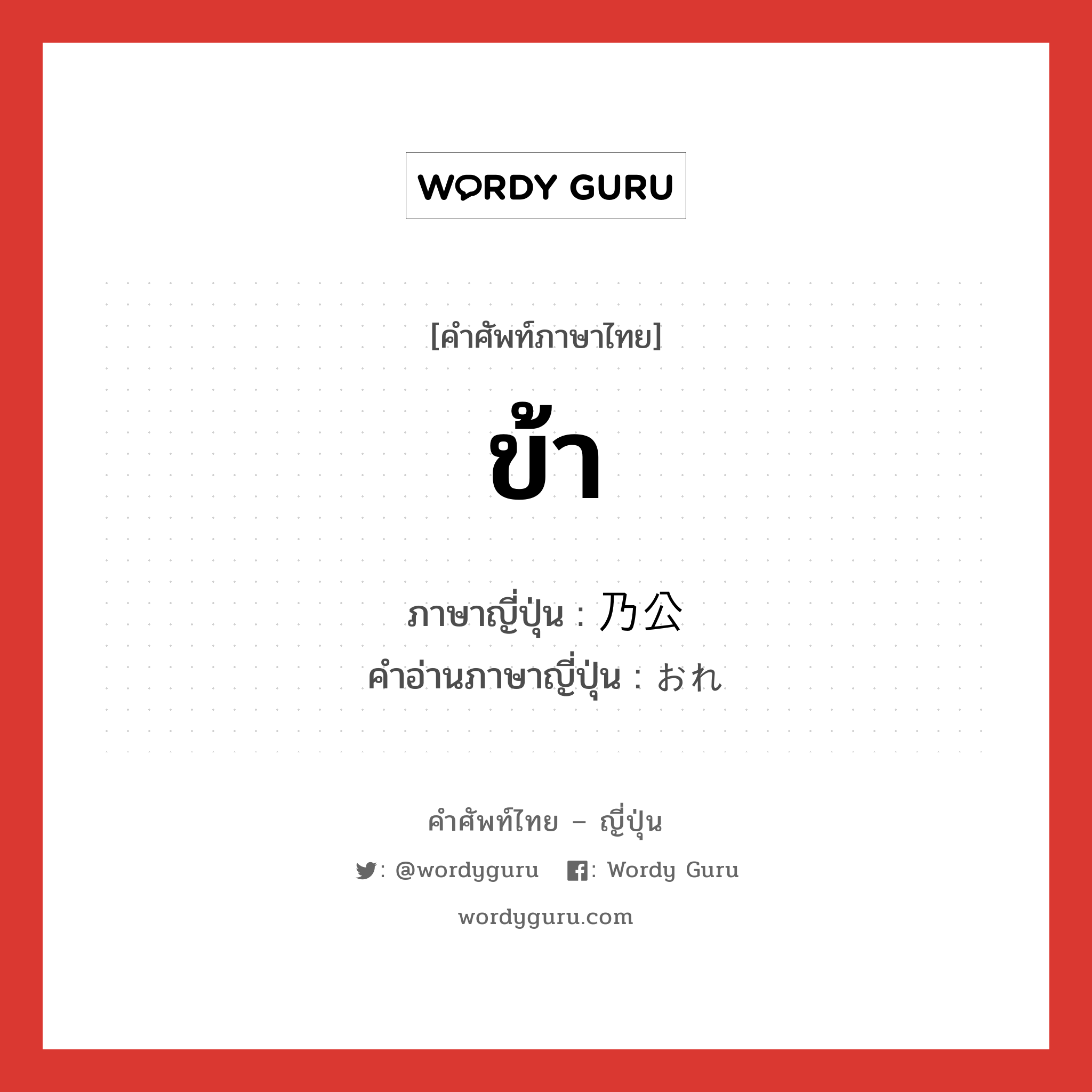 ข้า ภาษาญี่ปุ่นคืออะไร, คำศัพท์ภาษาไทย - ญี่ปุ่น ข้า ภาษาญี่ปุ่น 乃公 คำอ่านภาษาญี่ปุ่น おれ หมวด pn หมวด pn