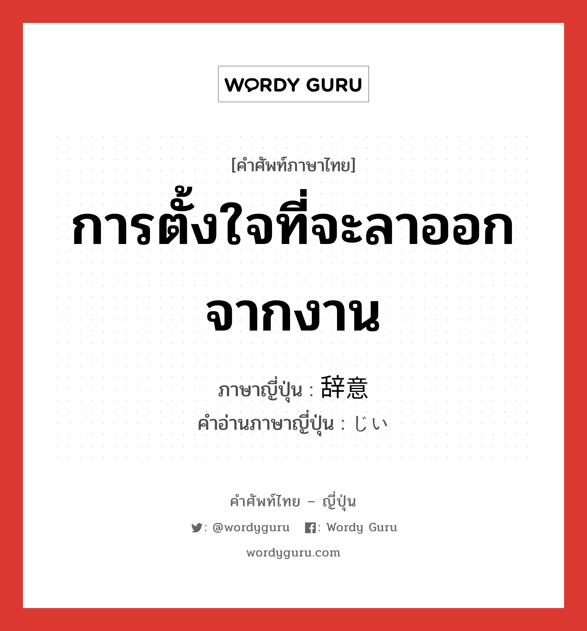 การตั้งใจที่จะลาออกจากงาน ภาษาญี่ปุ่นคืออะไร, คำศัพท์ภาษาไทย - ญี่ปุ่น การตั้งใจที่จะลาออกจากงาน ภาษาญี่ปุ่น 辞意 คำอ่านภาษาญี่ปุ่น じい หมวด n หมวด n