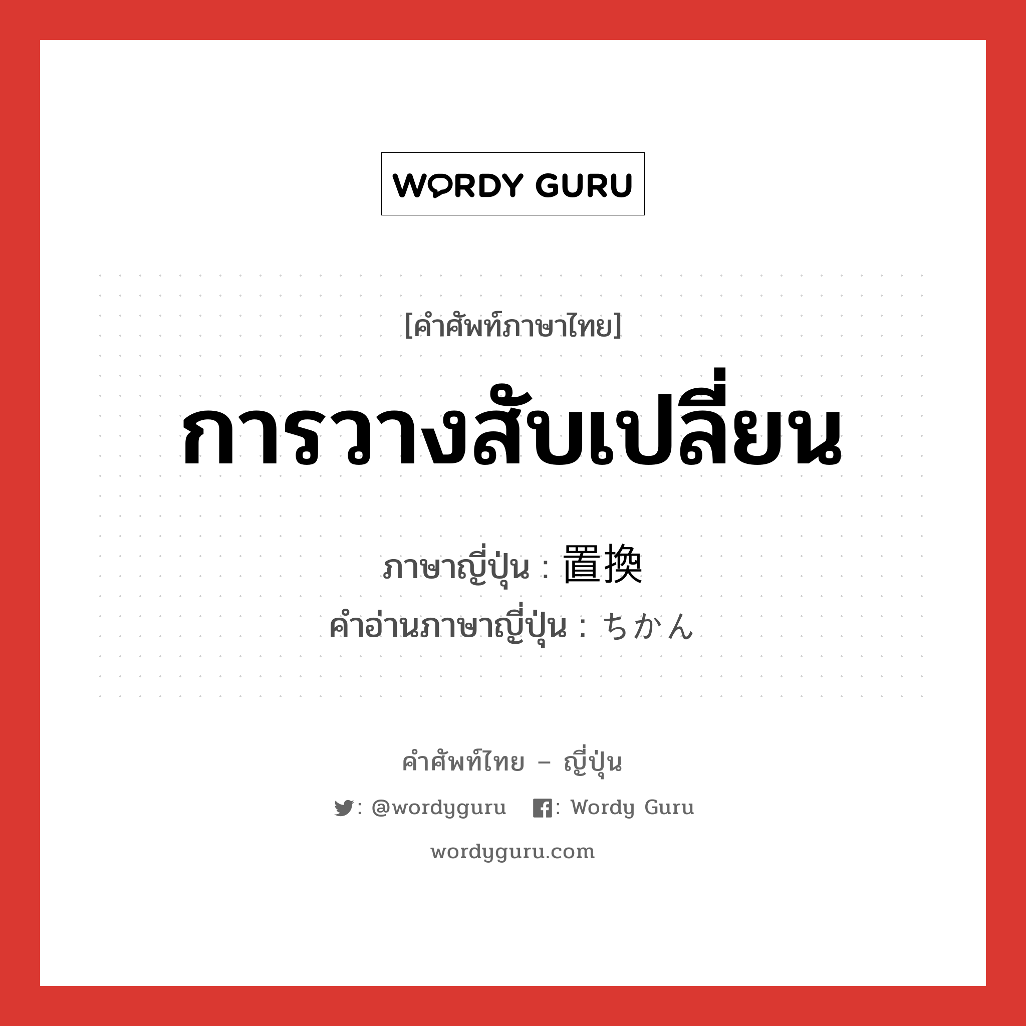 การวางสับเปลี่ยน ภาษาญี่ปุ่นคืออะไร, คำศัพท์ภาษาไทย - ญี่ปุ่น การวางสับเปลี่ยน ภาษาญี่ปุ่น 置換 คำอ่านภาษาญี่ปุ่น ちかん หมวด n หมวด n