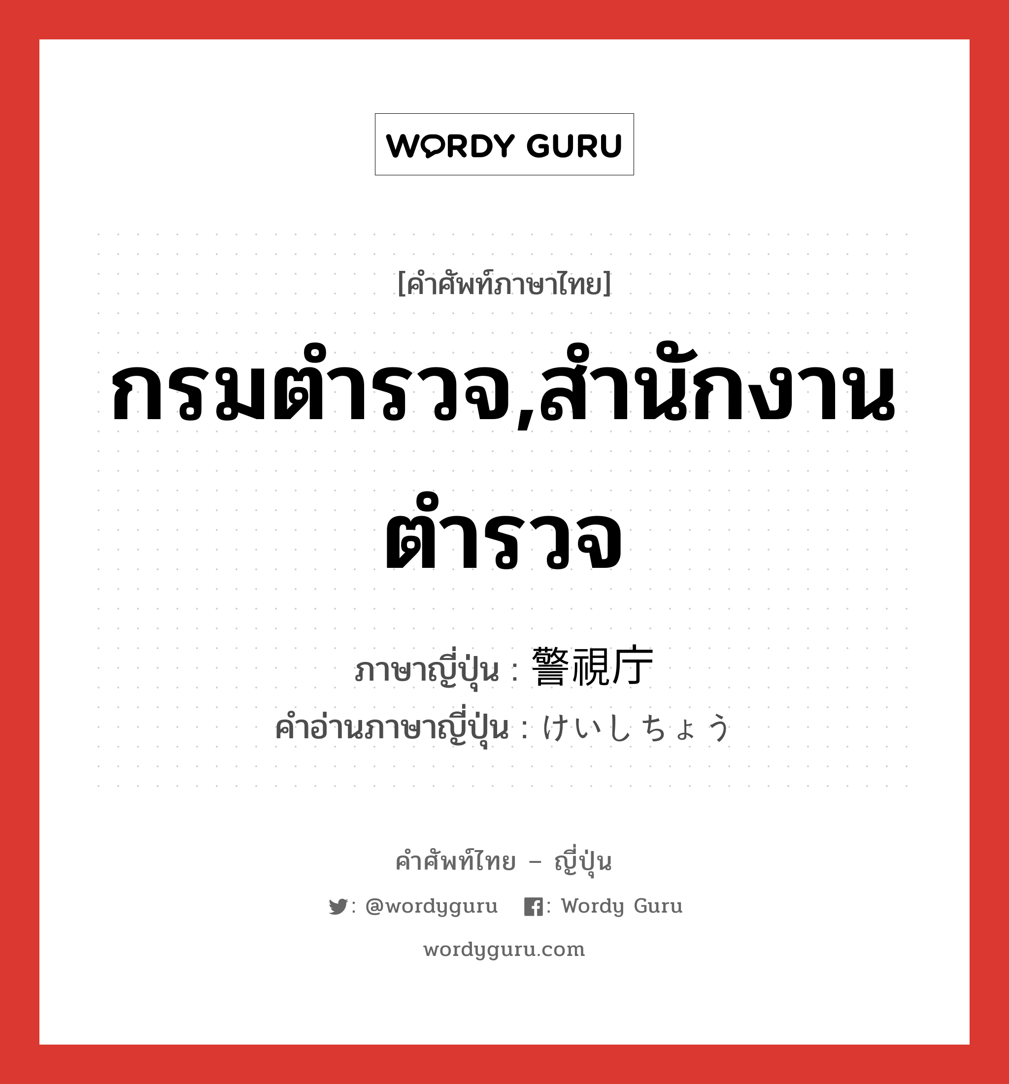 กรมตำรวจ,สำนักงานตำรวจ ภาษาญี่ปุ่นคืออะไร, คำศัพท์ภาษาไทย - ญี่ปุ่น กรมตำรวจ,สำนักงานตำรวจ ภาษาญี่ปุ่น 警視庁 คำอ่านภาษาญี่ปุ่น けいしちょう หมวด n หมวด n