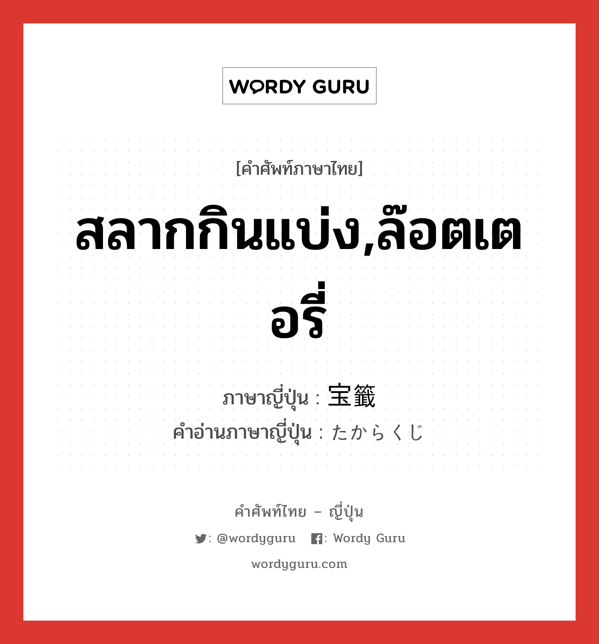 สลากกินแบ่ง,ล๊อตเตอรี่ ภาษาญี่ปุ่นคืออะไร, คำศัพท์ภาษาไทย - ญี่ปุ่น สลากกินแบ่ง,ล๊อตเตอรี่ ภาษาญี่ปุ่น 宝籤 คำอ่านภาษาญี่ปุ่น たからくじ หมวด n หมวด n