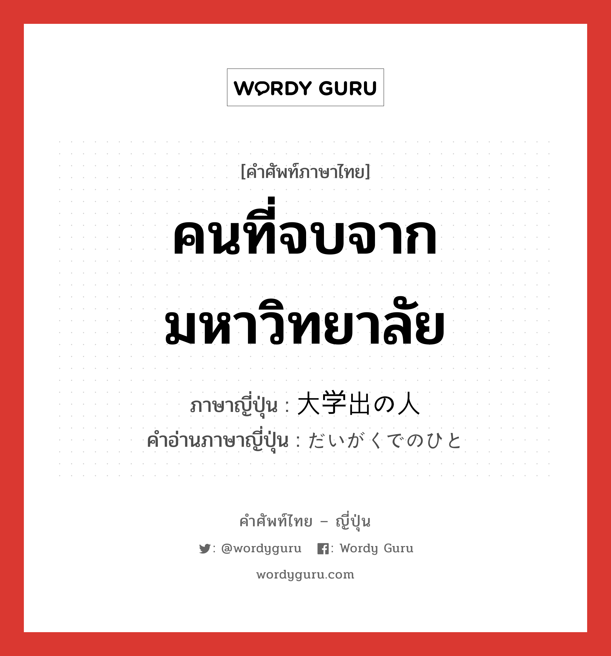 คนที่จบจากมหาวิทยาลัย ภาษาญี่ปุ่นคืออะไร, คำศัพท์ภาษาไทย - ญี่ปุ่น คนที่จบจากมหาวิทยาลัย ภาษาญี่ปุ่น 大学出の人 คำอ่านภาษาญี่ปุ่น だいがくでのひと หมวด n หมวด n