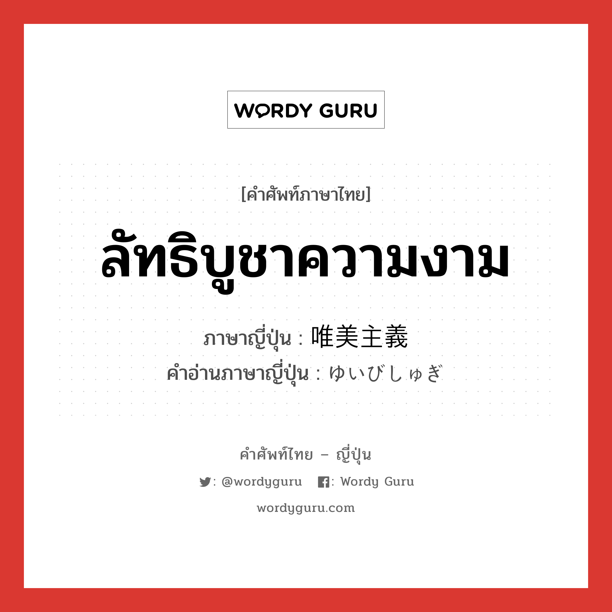 ลัทธิบูชาความงาม ภาษาญี่ปุ่นคืออะไร, คำศัพท์ภาษาไทย - ญี่ปุ่น ลัทธิบูชาความงาม ภาษาญี่ปุ่น 唯美主義 คำอ่านภาษาญี่ปุ่น ゆいびしゅぎ หมวด n หมวด n