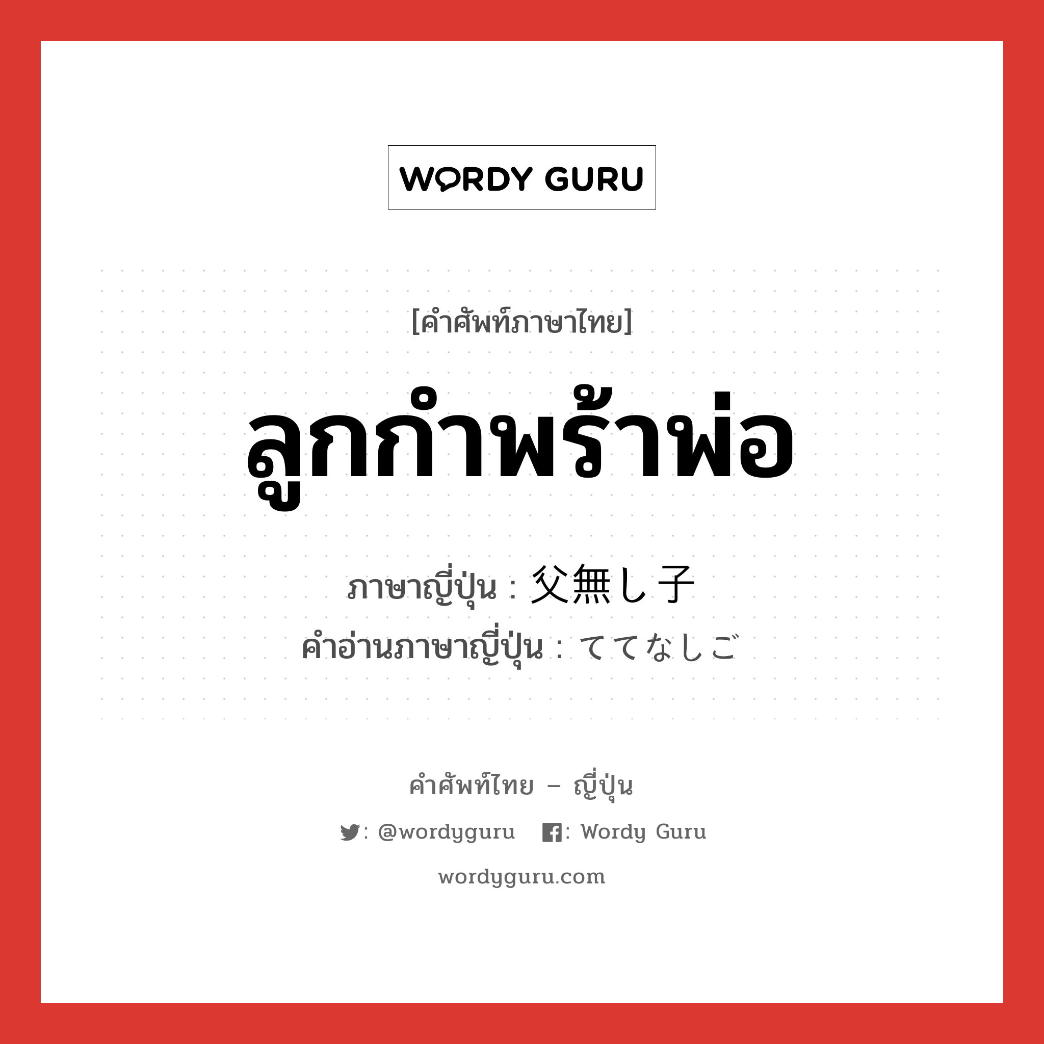 ลูกกำพร้าพ่อ ภาษาญี่ปุ่นคืออะไร, คำศัพท์ภาษาไทย - ญี่ปุ่น ลูกกำพร้าพ่อ ภาษาญี่ปุ่น 父無し子 คำอ่านภาษาญี่ปุ่น ててなしご หมวด n หมวด n