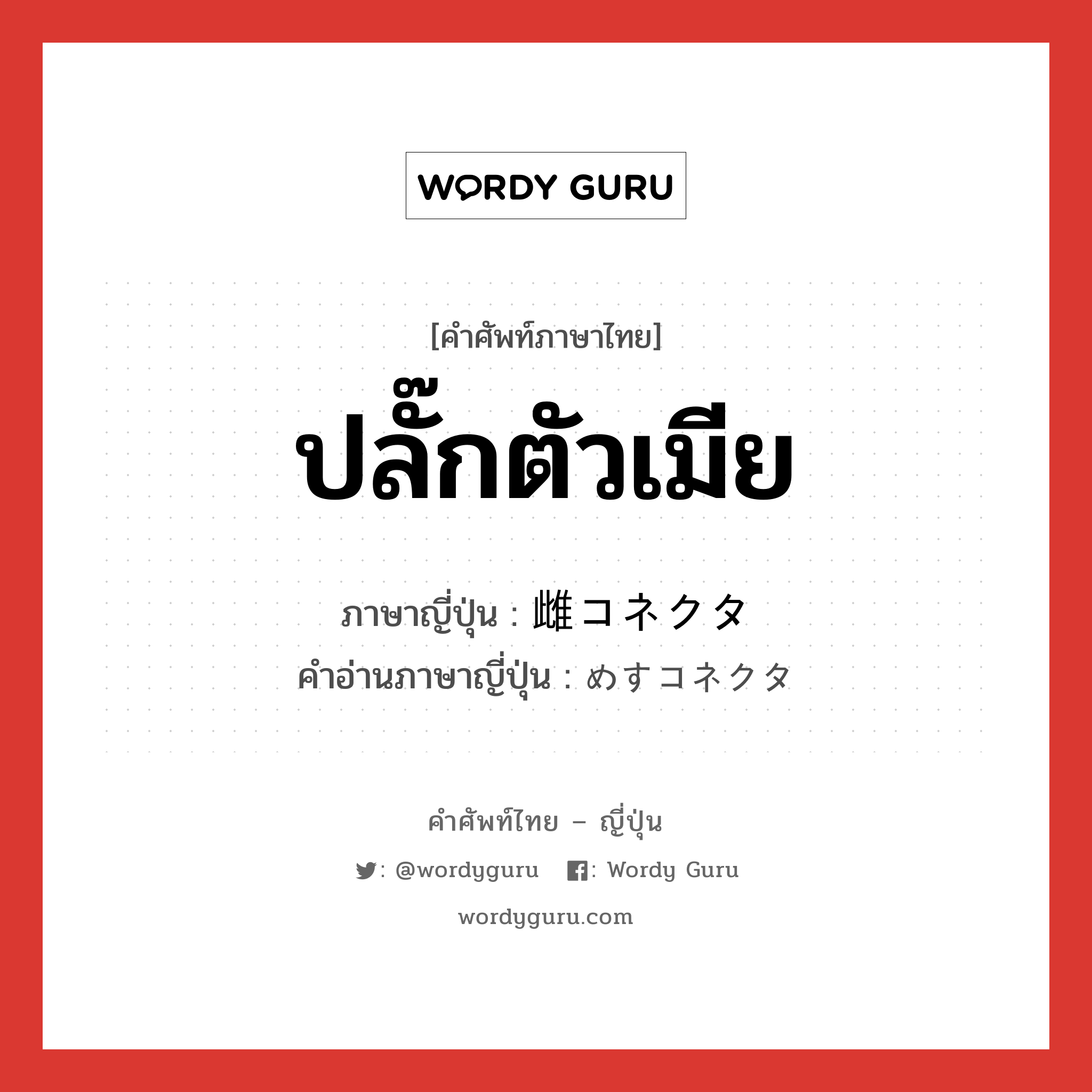 ปลั๊กตัวเมีย ภาษาญี่ปุ่นคืออะไร, คำศัพท์ภาษาไทย - ญี่ปุ่น ปลั๊กตัวเมีย ภาษาญี่ปุ่น 雌コネクタ คำอ่านภาษาญี่ปุ่น めすコネクタ หมวด n หมวด n