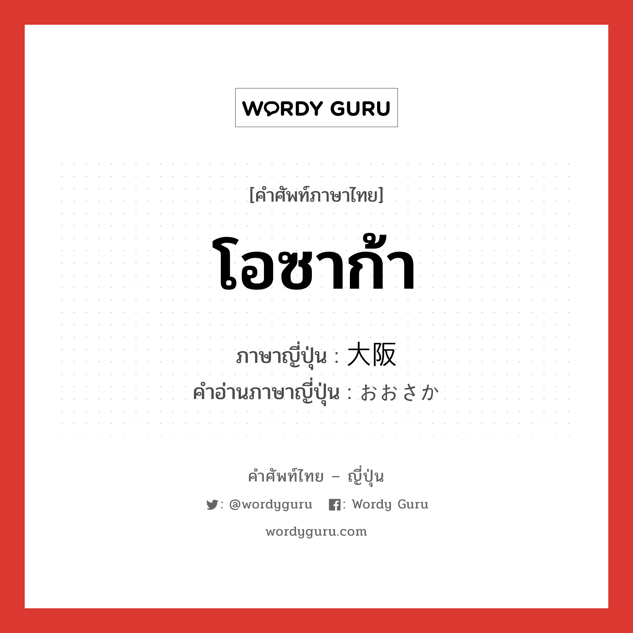 โอซาก้า ภาษาญี่ปุ่นคืออะไร, คำศัพท์ภาษาไทย - ญี่ปุ่น โอซาก้า ภาษาญี่ปุ่น 大阪 คำอ่านภาษาญี่ปุ่น おおさか หมวด n หมวด n